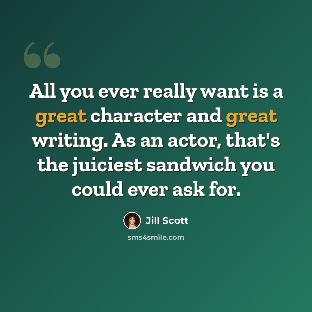“All you ever really want is a great character and great writing. As an actor, that's the juiciest sandwich you could ever ask for.” quote by Jill Scott