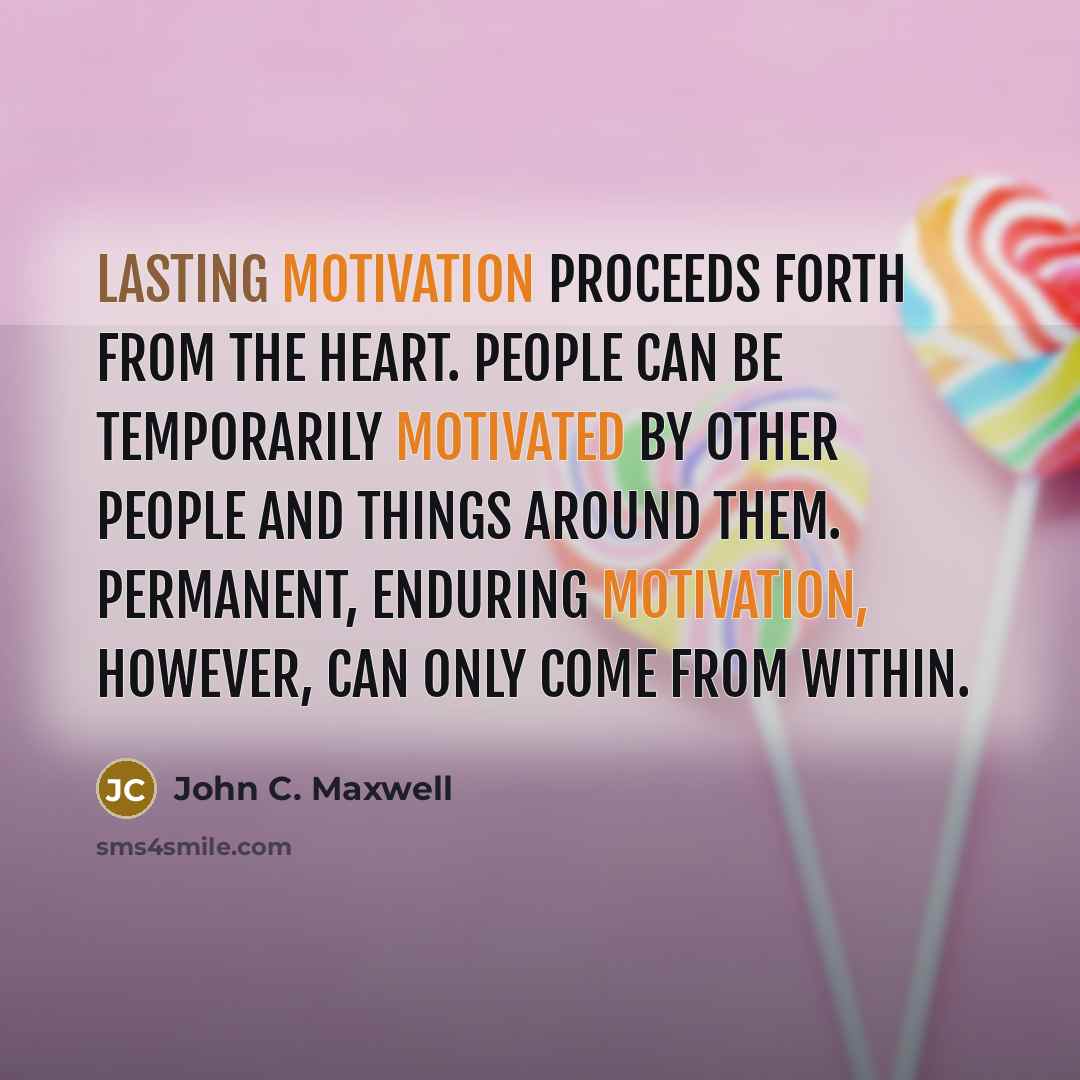 “Lasting motivation proceeds forth from the heart. People can be temporarily motivated by other people and things around them. Permanent, enduring motivation, however, can only come from within.” quote by John C. Maxwell