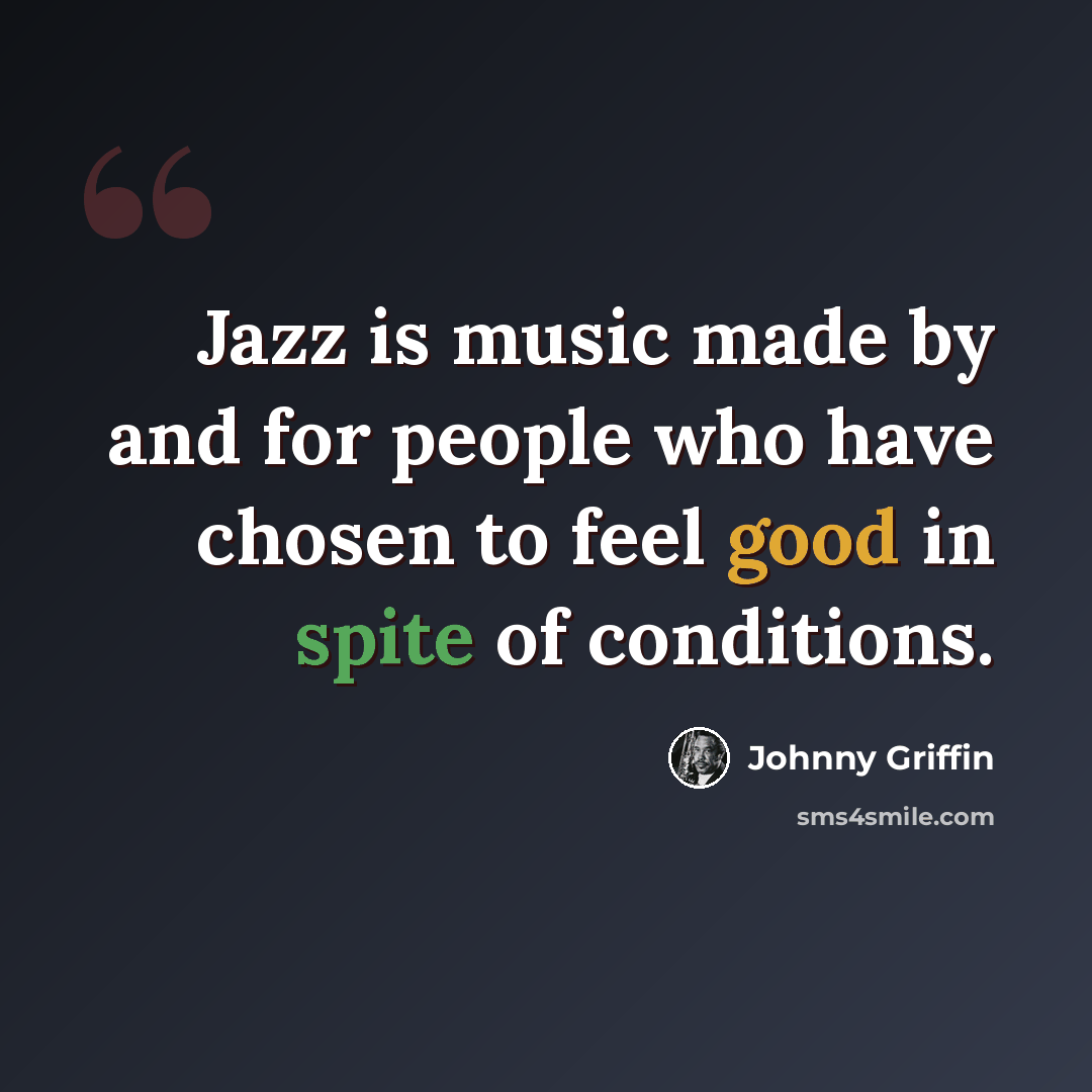 “Jazz is music made by and for people who have chosen to feel good in spite of conditions.” quote by Johnny Griffin