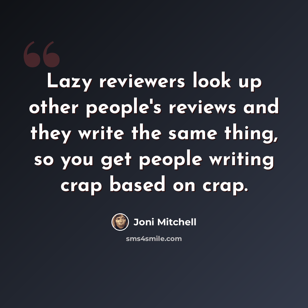 “Lazy reviewers look up other people's reviews and they write the same thing, so you get people writing crap based on crap.” quote by Joni Mitchell