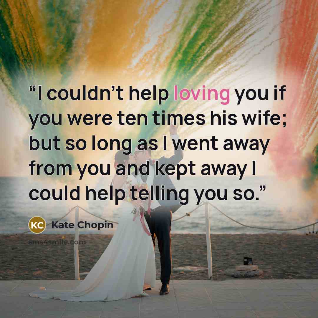 “I couldn't help loving you if you were ten times his wife; but so long as I went away from you and kept away I could help telling you so.” quote by Kate Chopin