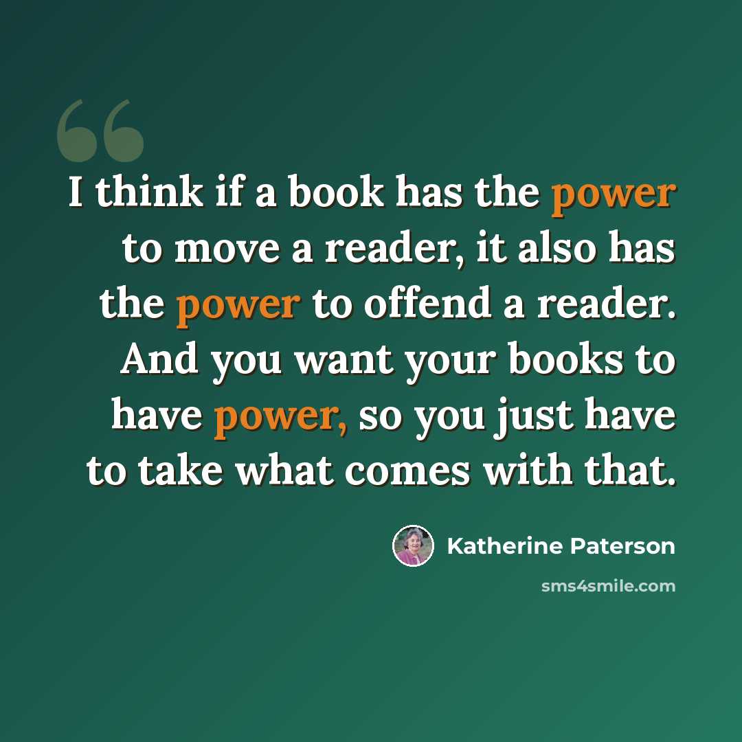“I think if a book has the power to move a reader, it also has the power to offend a reader. And you want your books to have power, so you just have to take what comes with that.” quote by Katherine Paterson