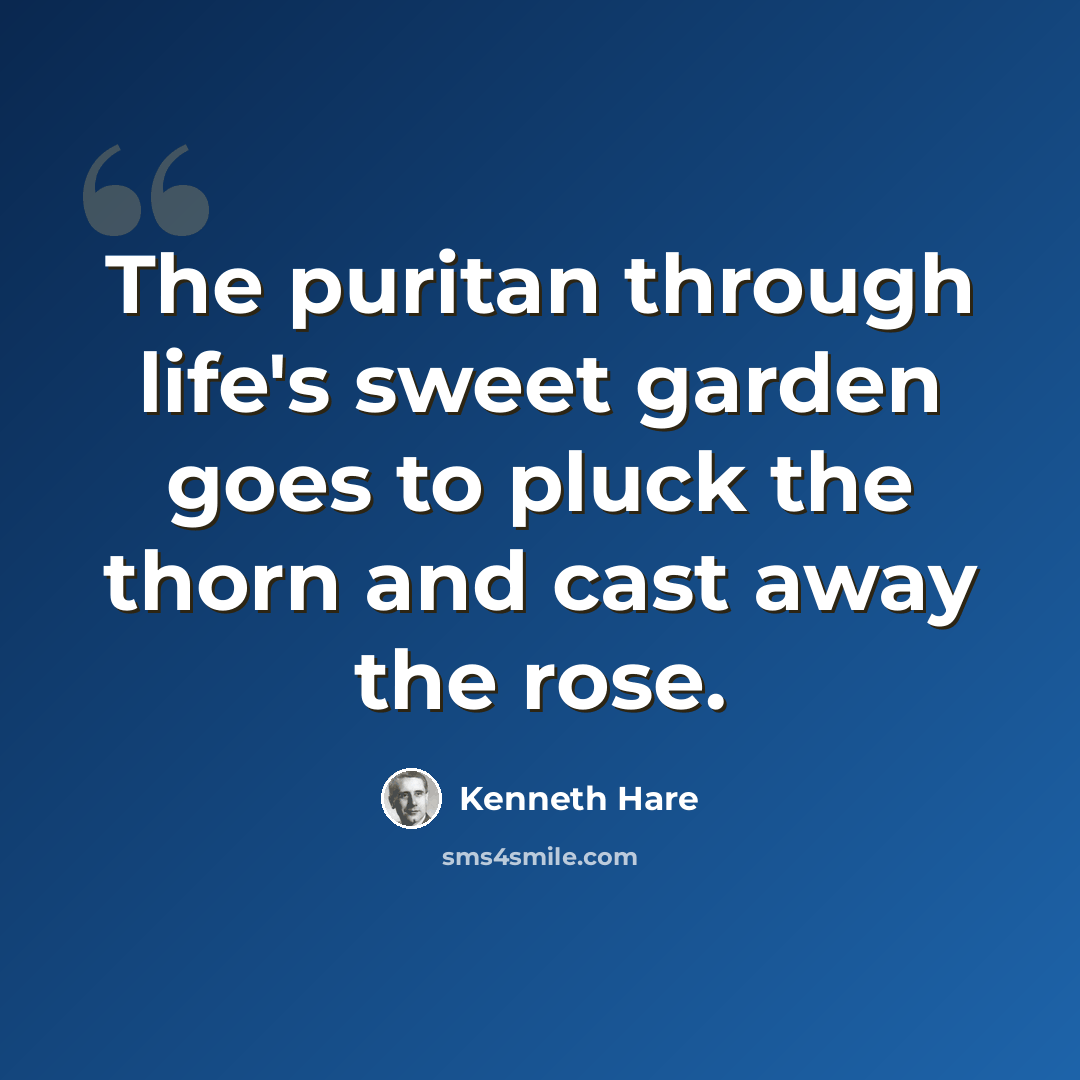 “The puritan through life's sweet garden goes to pluck the thorn and cast away the rose.” quote by Kenneth Hare