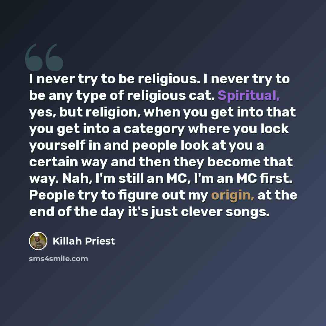 “I never try to be religious. I never try to be any type of religious cat. Spiritual, yes, but religion, when you get into that you get into a category where you lock yourself in and people look at you a certain way and then they become that way. Nah, I'm still an MC, I'm an MC first. People try to…” quote by Killah Priest