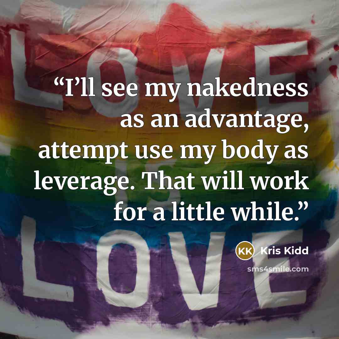 “I’ll see my nakedness as an advantage, attempt use my body as leverage. That will work for a little while.” quote by Kris Kidd
