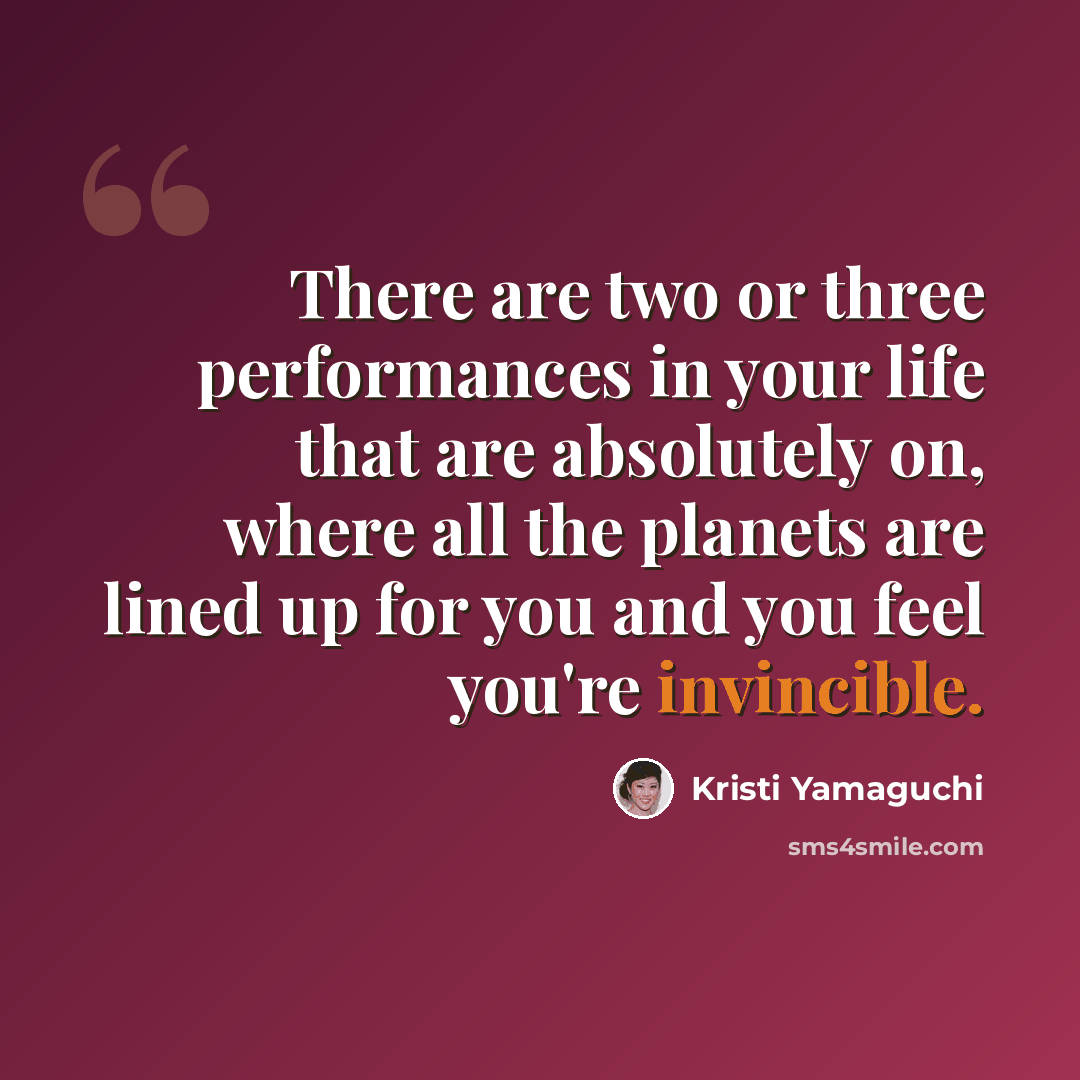 “There are two or three performances in your life that are absolutely on, where all the planets are lined up for you and you feel you're invincible.” quote by Kristi Yamaguchi