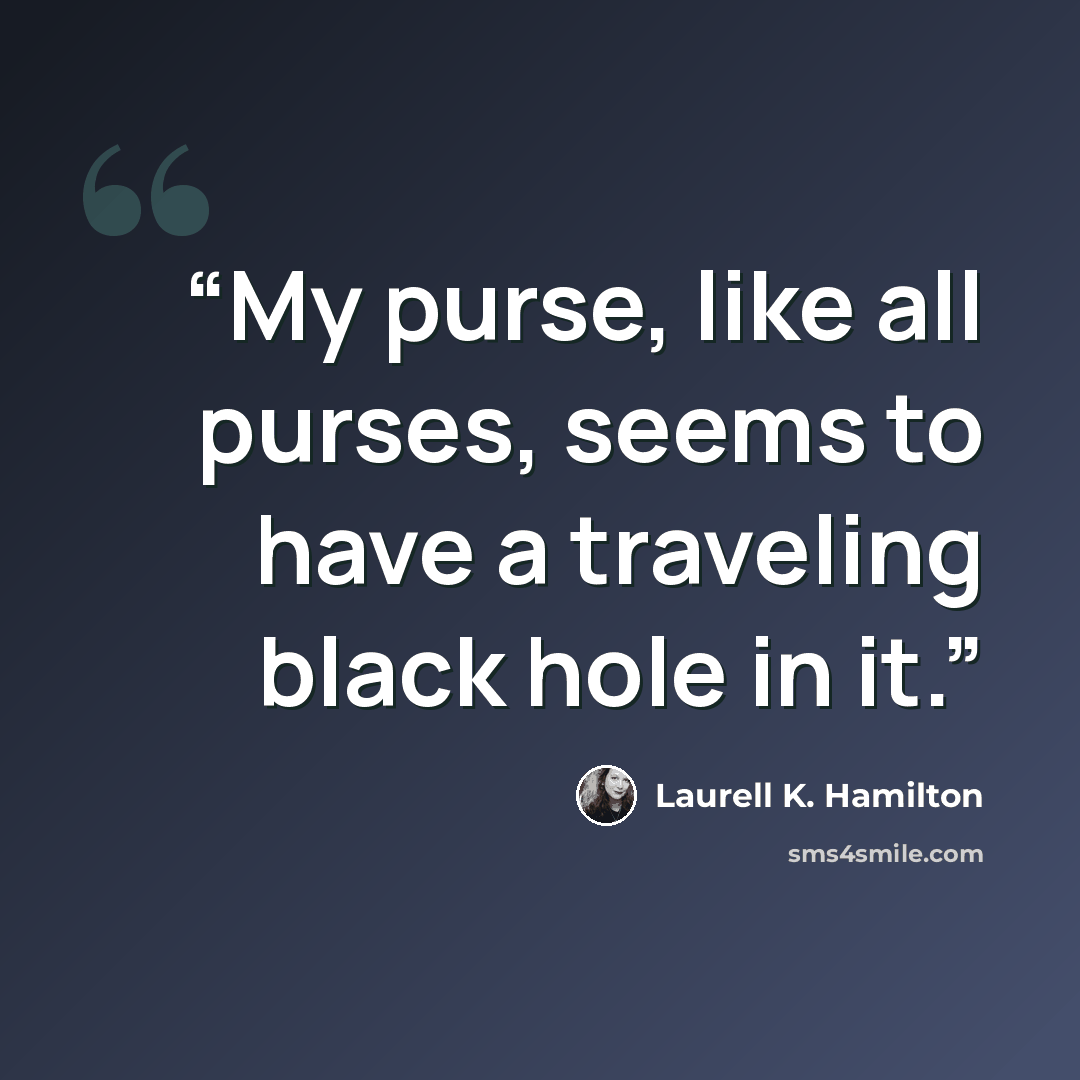 “My purse, like all purses, seems to have a traveling black hole in it.” quote by Laurell K. Hamilton