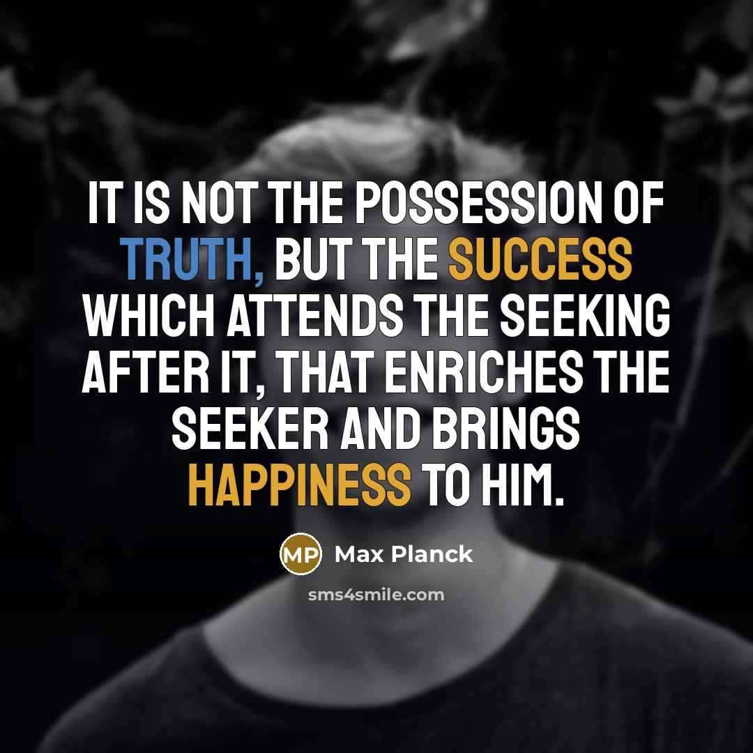 “It is not the possession of truth, but the success which attends the seeking after it, that enriches the seeker and brings happiness to him.” quote by Max Planck