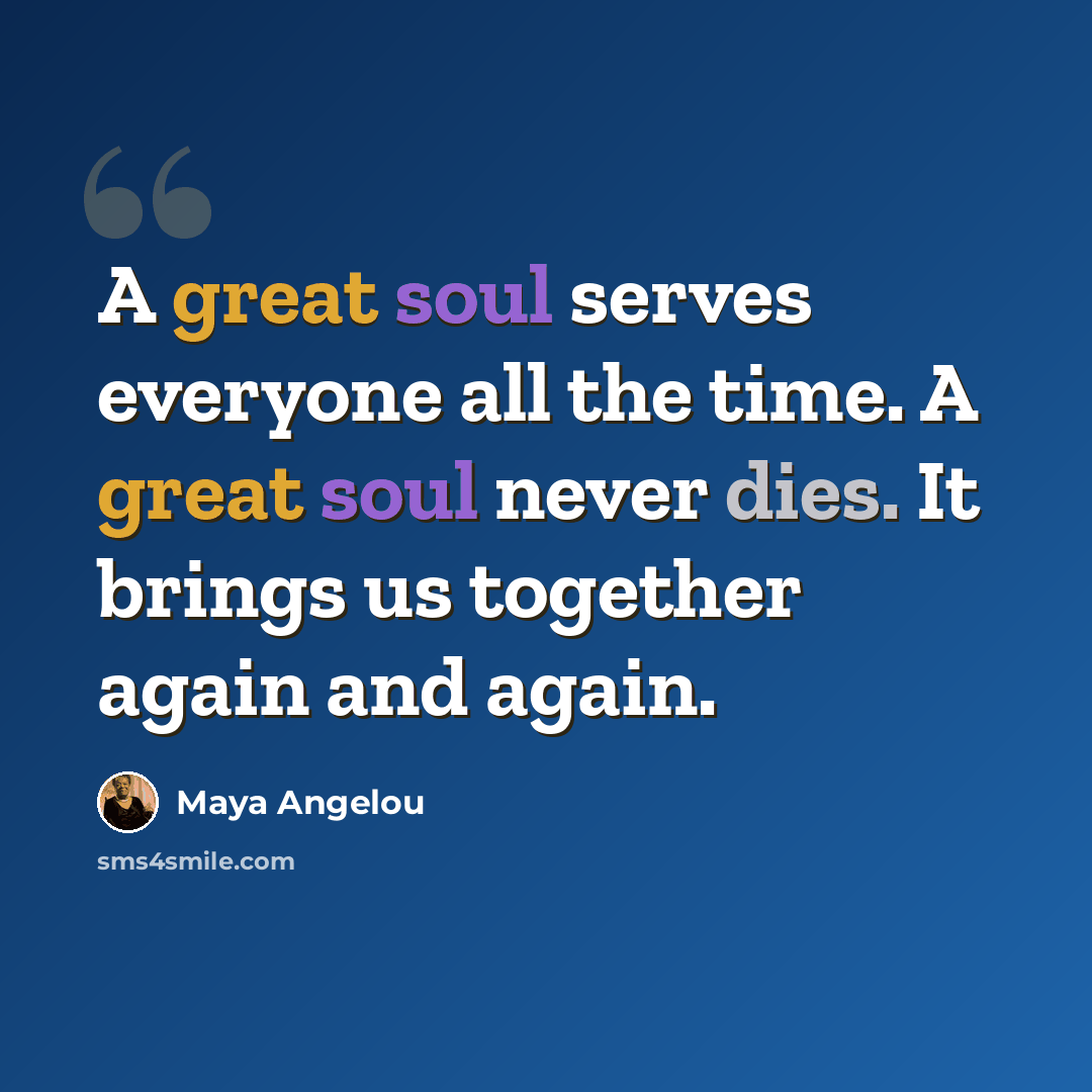 “A great soul serves everyone all the time. A great soul never dies. It brings us together again and again.” quote by Maya Angelou