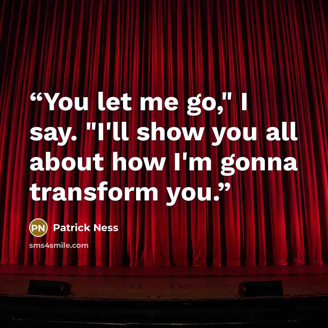 “You let me go," I say. "I'll show you all about how I'm gonna transform you.” quote by Patrick Ness