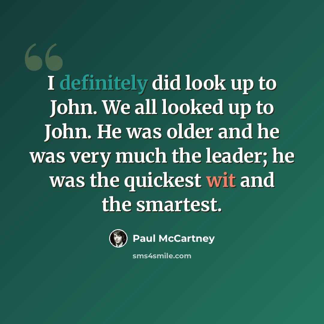 “I definitely did look up to John. We all looked up to John. He was older and he was very much the leader; he was the quickest wit and the smartest.” quote by Paul McCartney