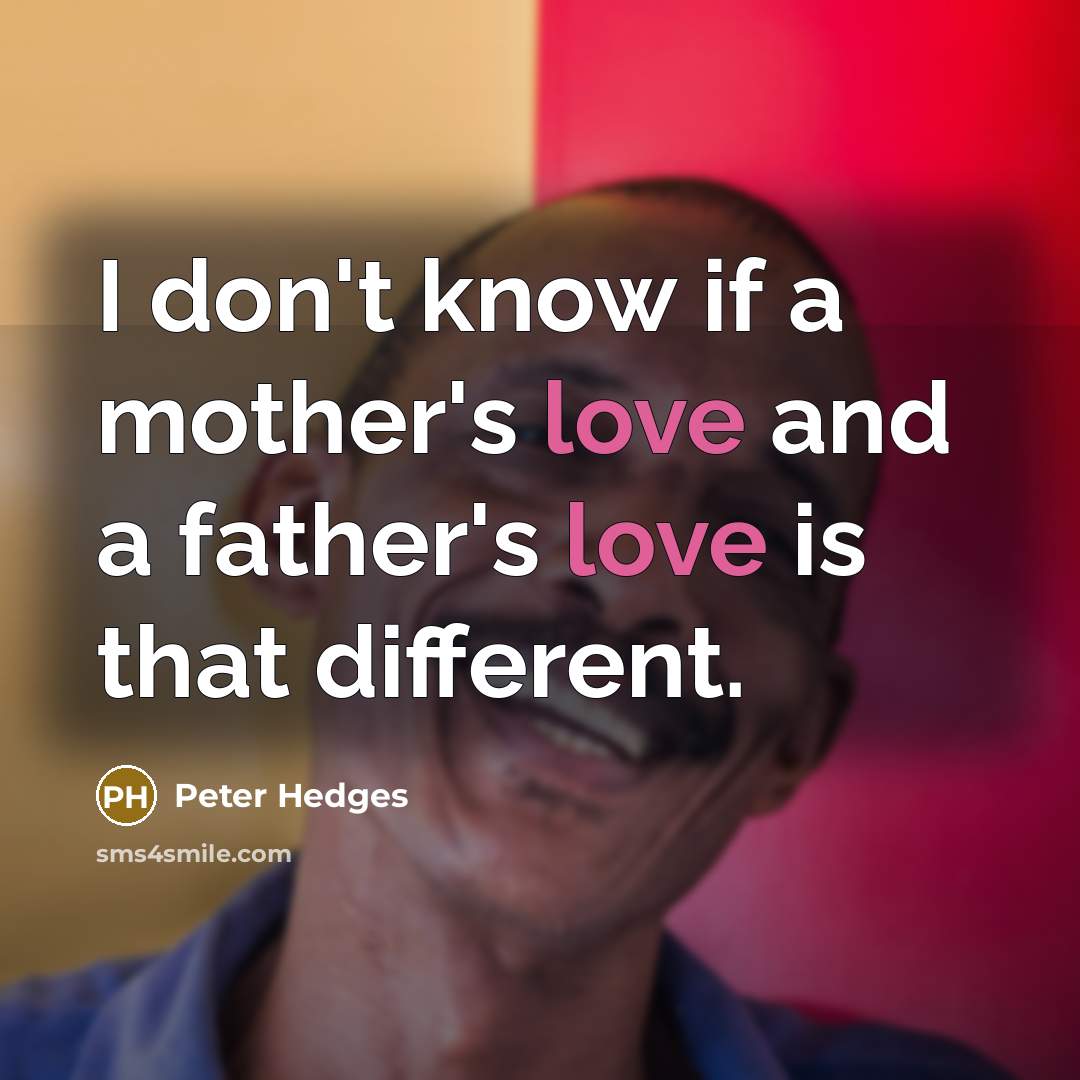 “I don't know if a mother's love and a father's love is that different.” quote by Peter Hedges