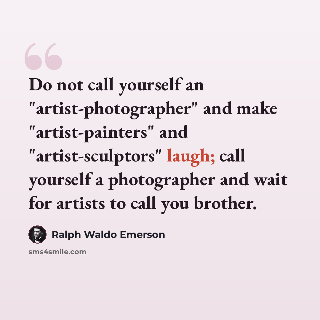 “Do not call yourself an "artist-photographer" and make "artist-painters" and "artist-sculptors" laugh; call yourself a photographer and wait for artists to call you brother.” quote by Ralph Waldo Emerson