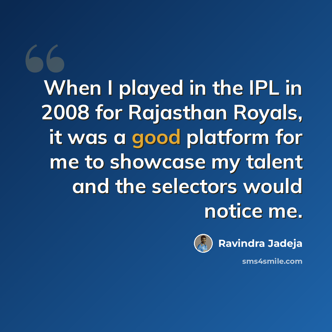 “When I played in the IPL in 2008 for Rajasthan Royals, it was a good platform for me to showcase my talent and the selectors would notice me.” quote by Ravindra Jadeja