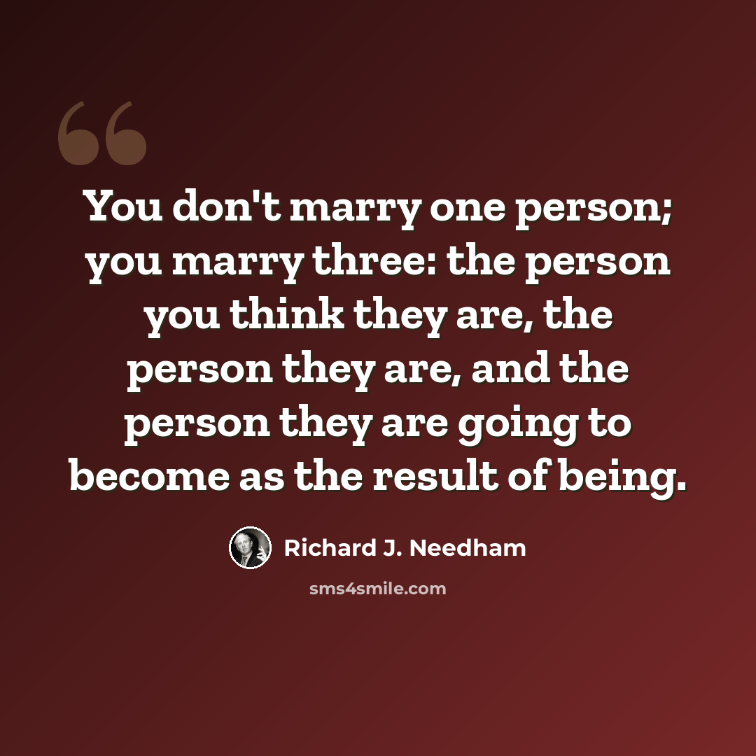 “You don't marry one person; you marry three: the person you think they are, the person they are, and the person they are going to become as the result of being.” quote by Richard J. Needham