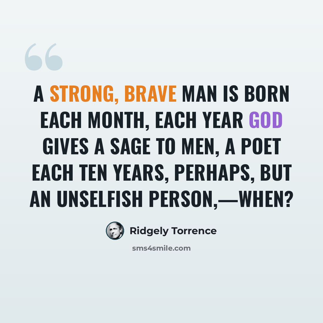 “A strong, brave man is born each month, each year God gives a sage to men, A poet each ten years, perhaps, but an unselfish person,—when?” quote by Ridgely Torrence