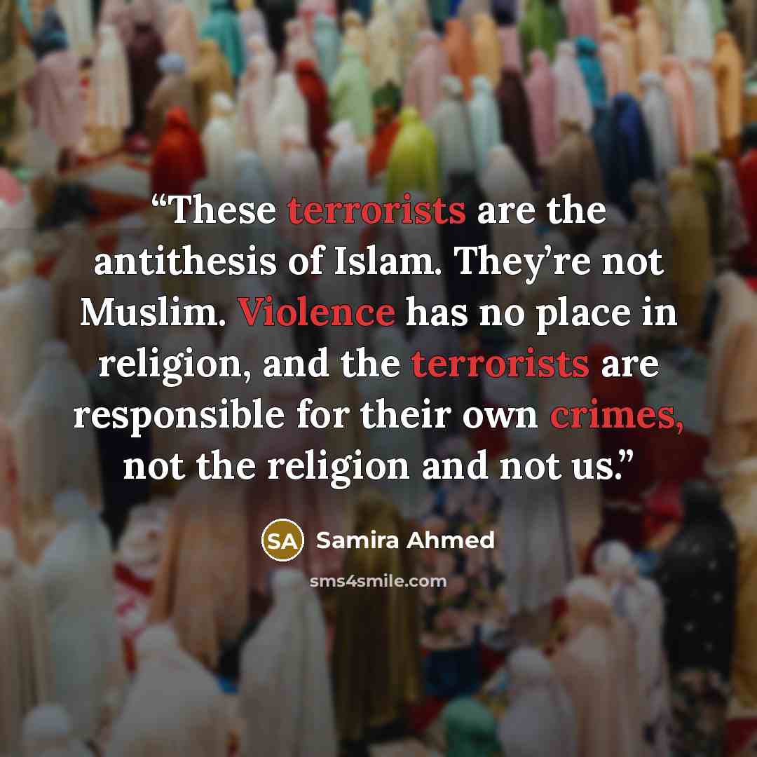 “These terrorists are the antithesis of Islam. They’re not Muslim. Violence has no place in religion, and the terrorists are responsible for their own crimes, not the religion and not us.” quote by Samira Ahmed