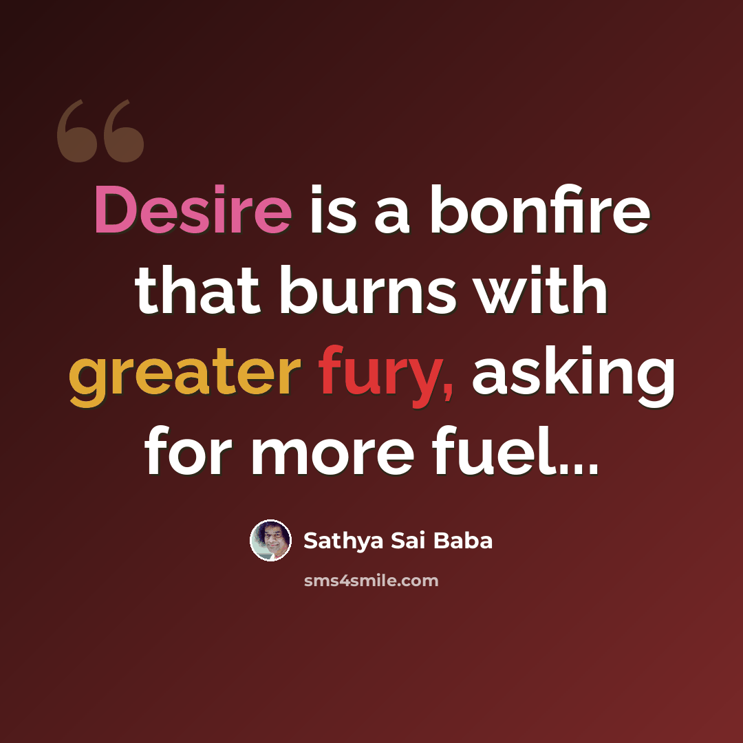 “Desire is a bonfire that burns with greater fury, asking for more fuel...” quote by Sathya Sai Baba