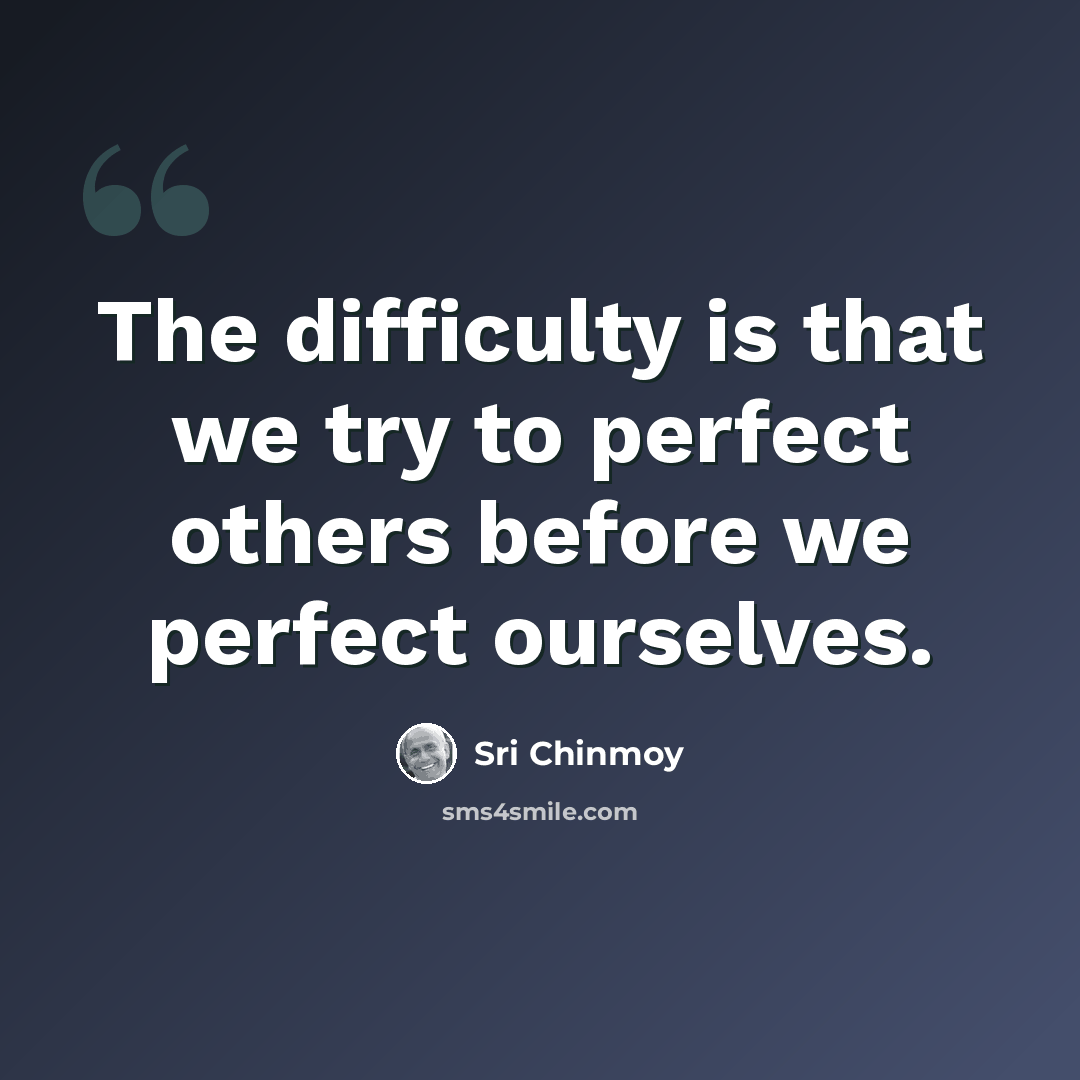 “The difficulty is that we try to perfect others before we perfect ourselves.” quote by Sri Chinmoy