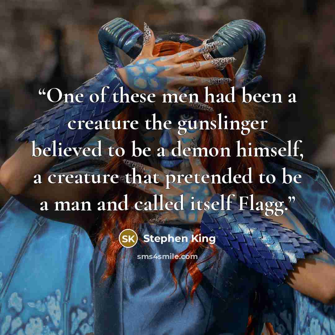 “One of these men had been a creature the gunslinger believed to be a demon himself, a creature that pretended to be a man and called itself Flagg.” quote by Stephen King