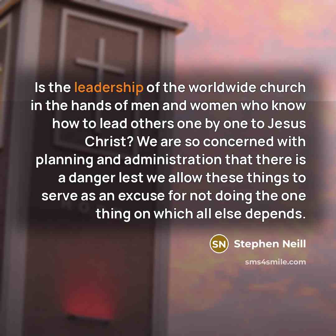 “Is the leadership of the worldwide church in the hands of men and women who know how to lead others one by one to Jesus Christ? We are so concerned with planning and administration that there is a danger lest we allow these things to serve as an excuse for not doing the one thing on which all else…” quote by Stephen Neill