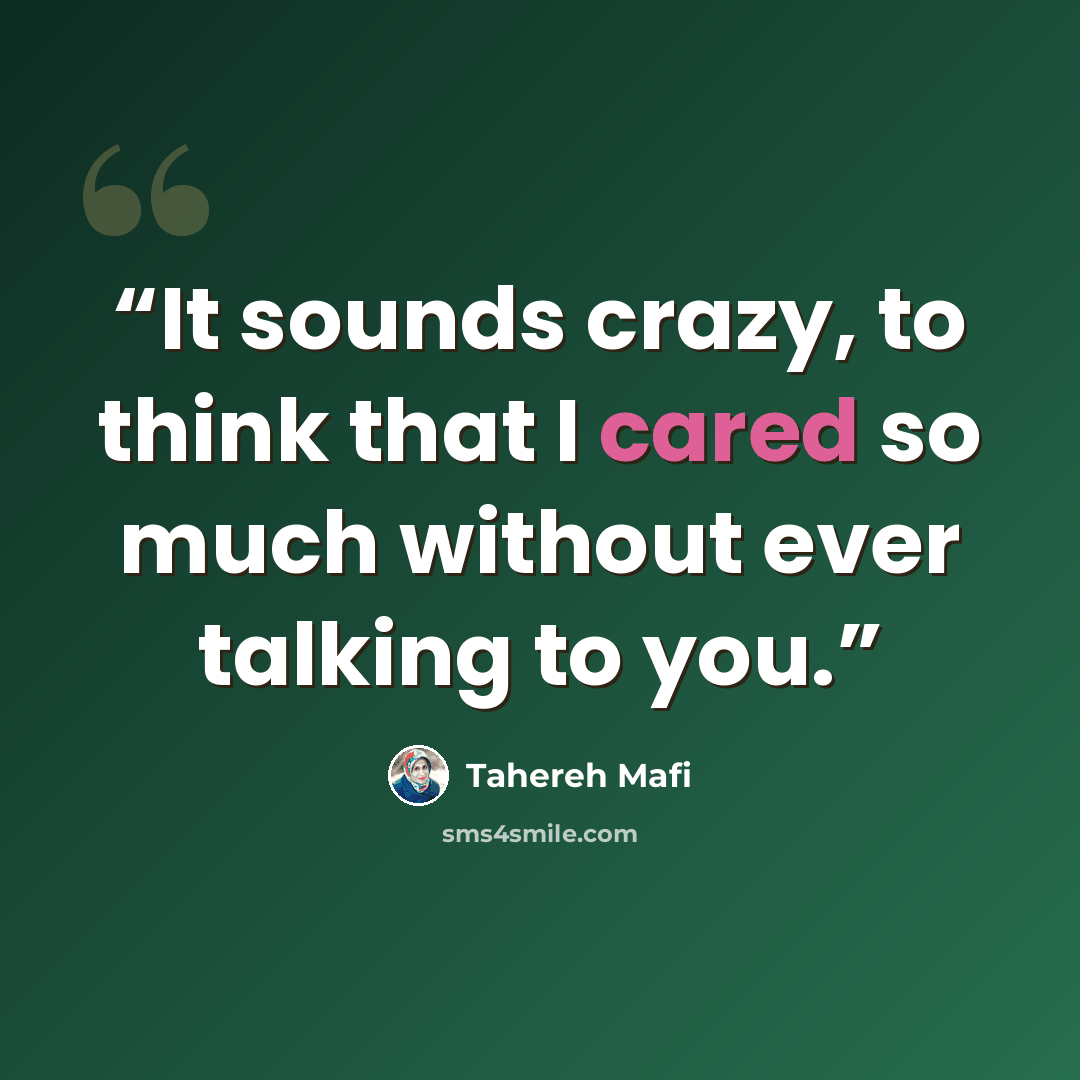 “It sounds crazy, to think that I cared so much without ever talking to you.” quote by Tahereh Mafi