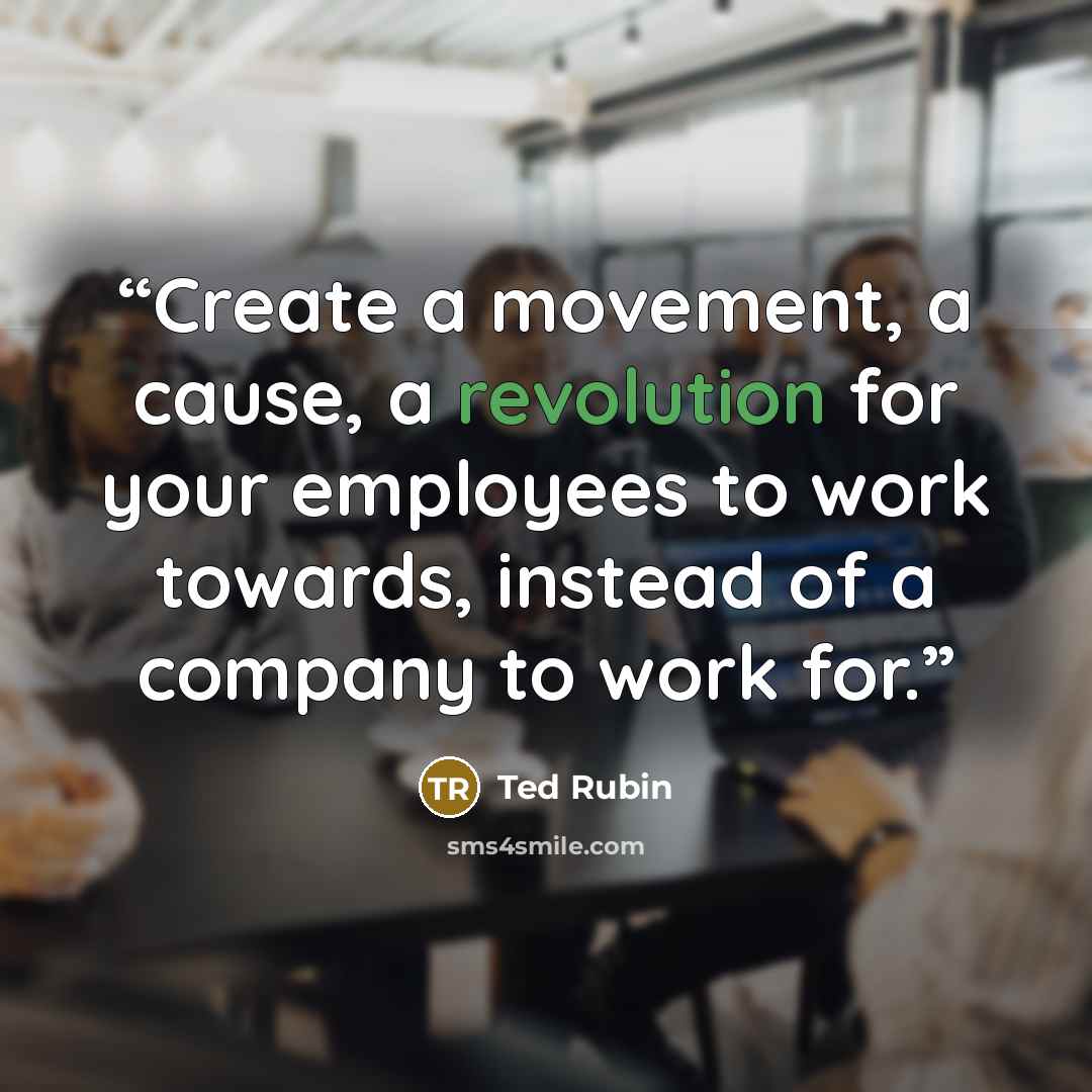 “Create a movement, a cause, a revolution for your employees to work towards, instead of a company to work for.” quote by Ted Rubin