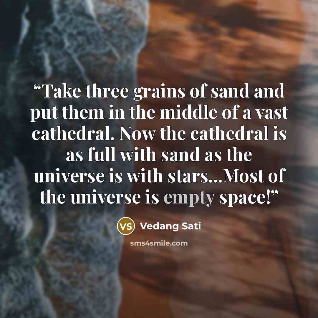 “Take three grains of sand and put them in the middle of a vast cathedral. Now the cathedral is as full with sand as the universe is with stars...Most of the universe is empty space!” quote by Vedang Sati