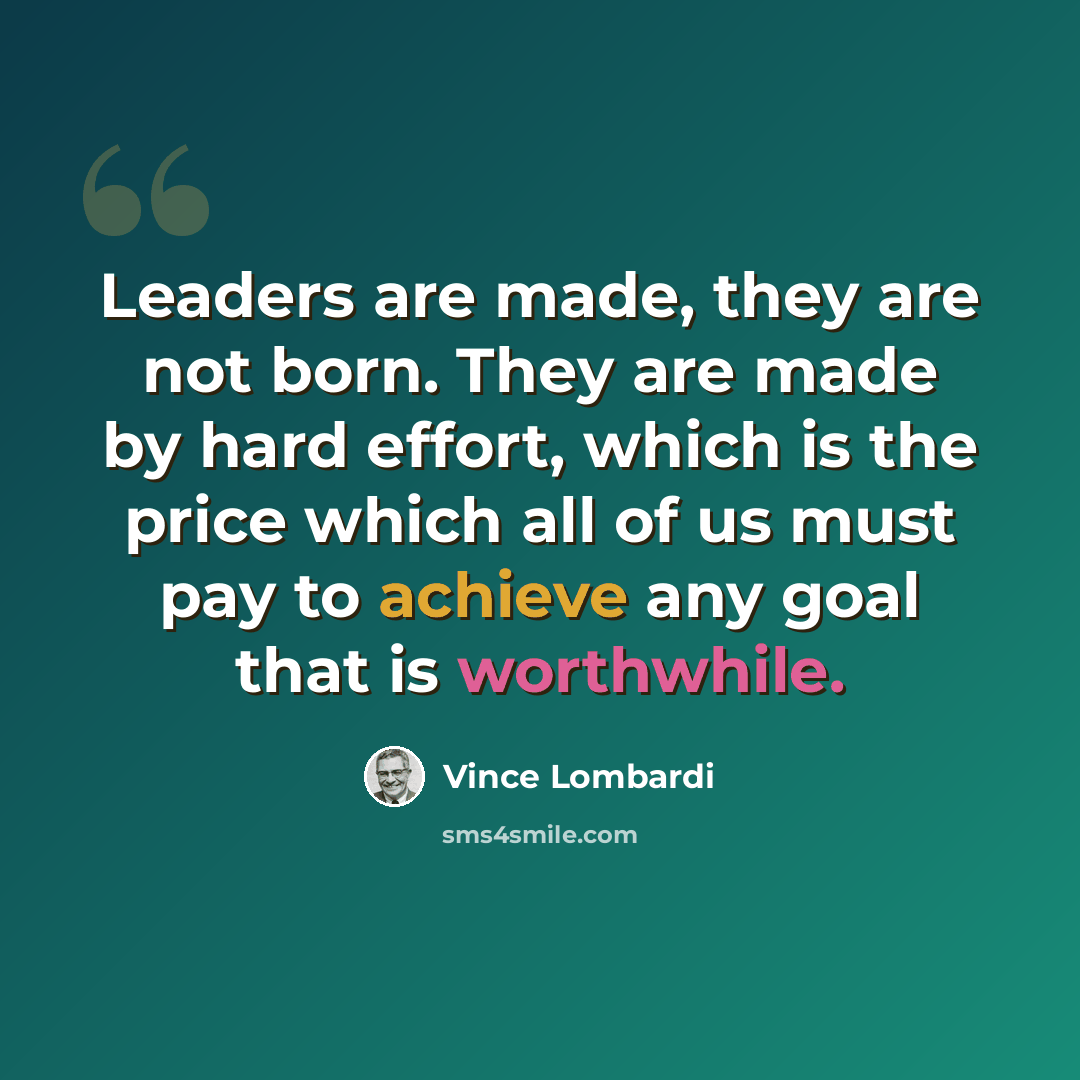 “Leaders are made, they are not born. They are made by hard effort, which is the price which all of us must pay to achieve any goal that is worthwhile.” quote by Vince Lombardi