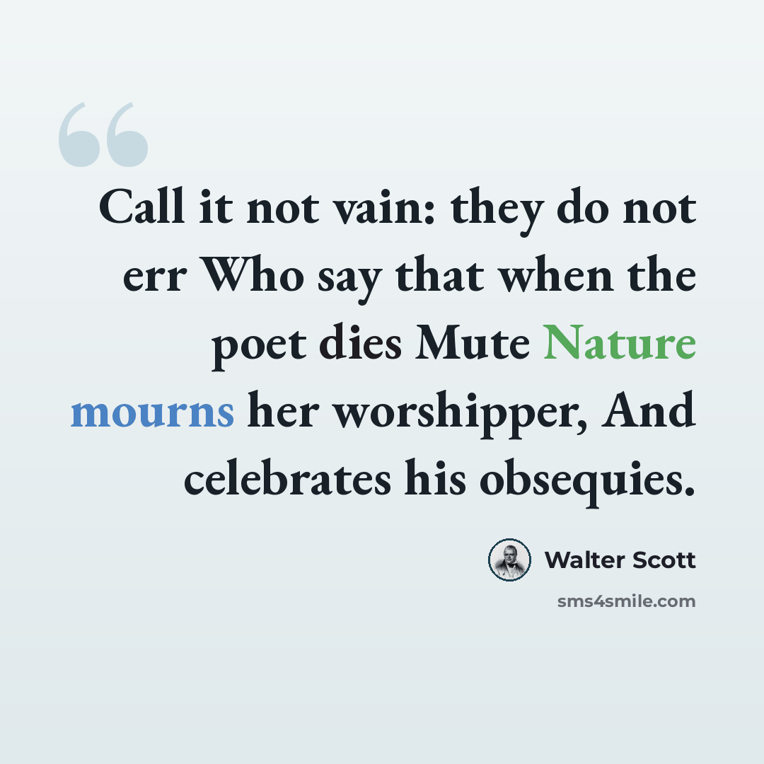“Call it not vain: they do not err Who say that when the poet dies Mute Nature mourns her worshipper, And celebrates his obsequies.” quote by Walter Scott
