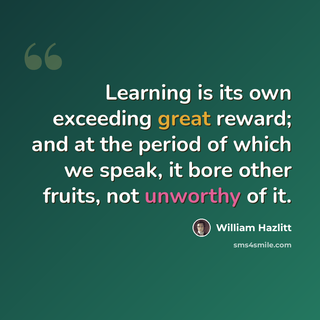 “Learning is its own exceeding great reward; and at the period of which we speak, it bore other fruits, not unworthy of it.” quote by William Hazlitt