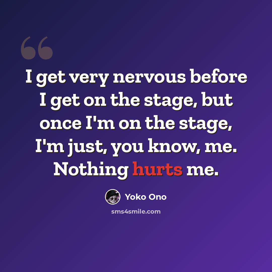 “I get very nervous before I get on the stage, but once I'm on the stage, I'm just, you know, me. Nothing hurts me.” quote by Yoko Ono