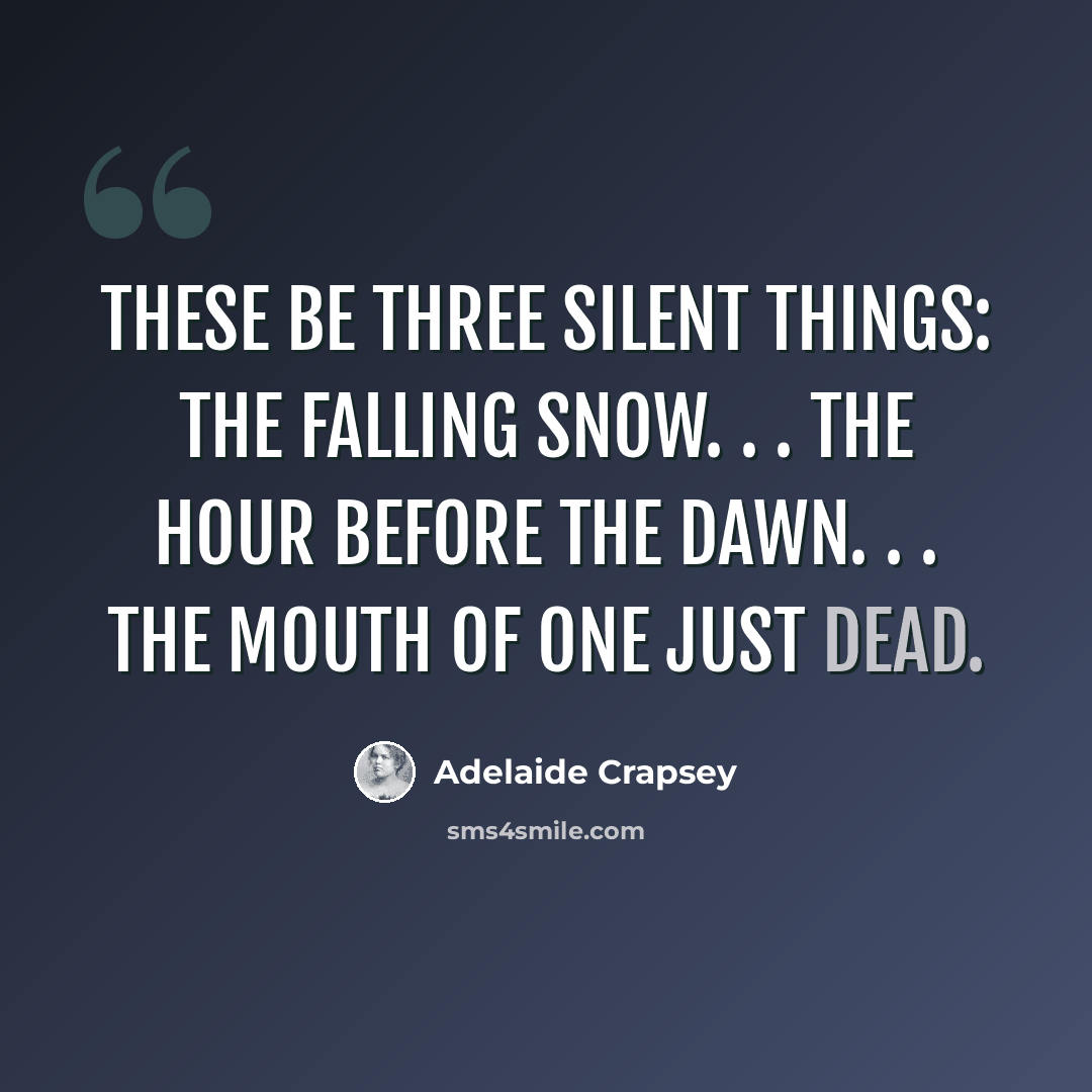 “These be Three silent things: The Falling snow. . . the hour Before the dawn. . . the mouth of one Just dead.” quote by Adelaide Crapsey
