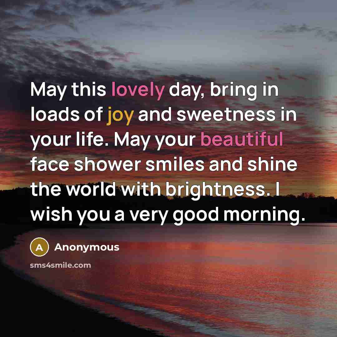 “May this lovely day, bring in loads of joy and sweetness in your life. May your beautiful face shower smiles and shine the world with brightness. I wish you a very good morning.” quote by Anonymous