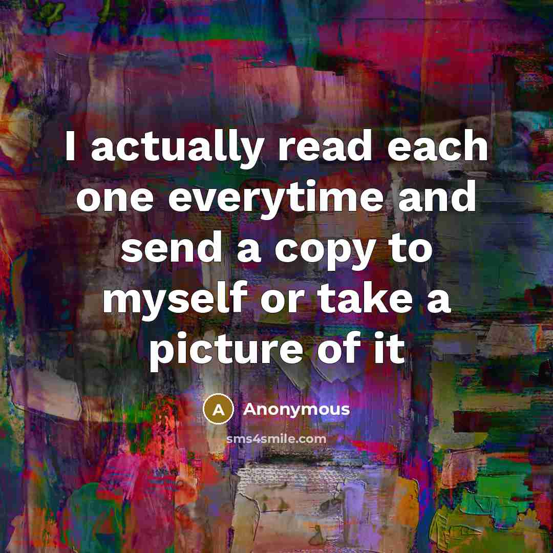 “I actually read each one everytime and send a copy to myself or take a picture of it” quote by Anonymous