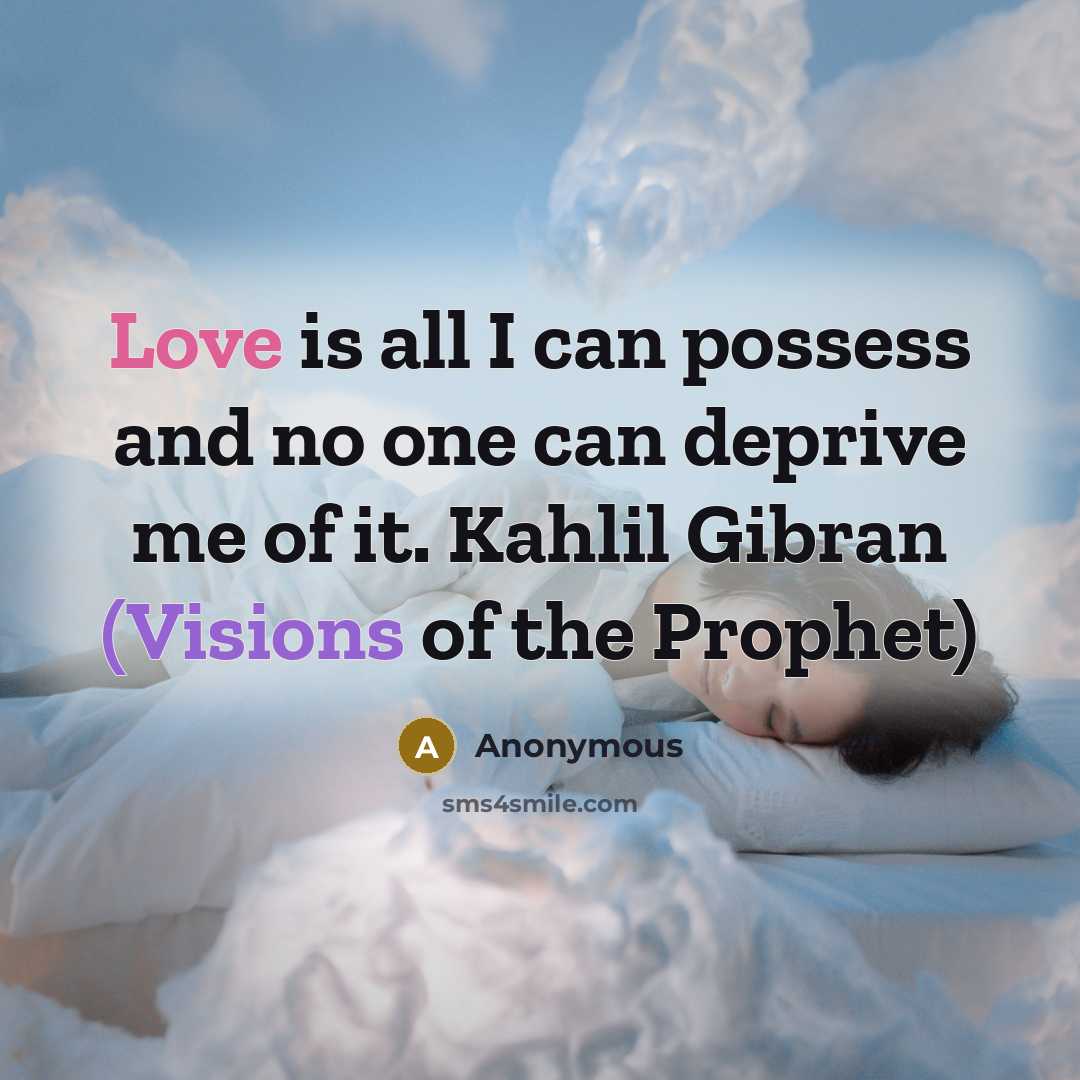 “Love is all I can possess and no one can deprive me of it. Kahlil Gibran (Visions of the Prophet)” quote by Anonymous