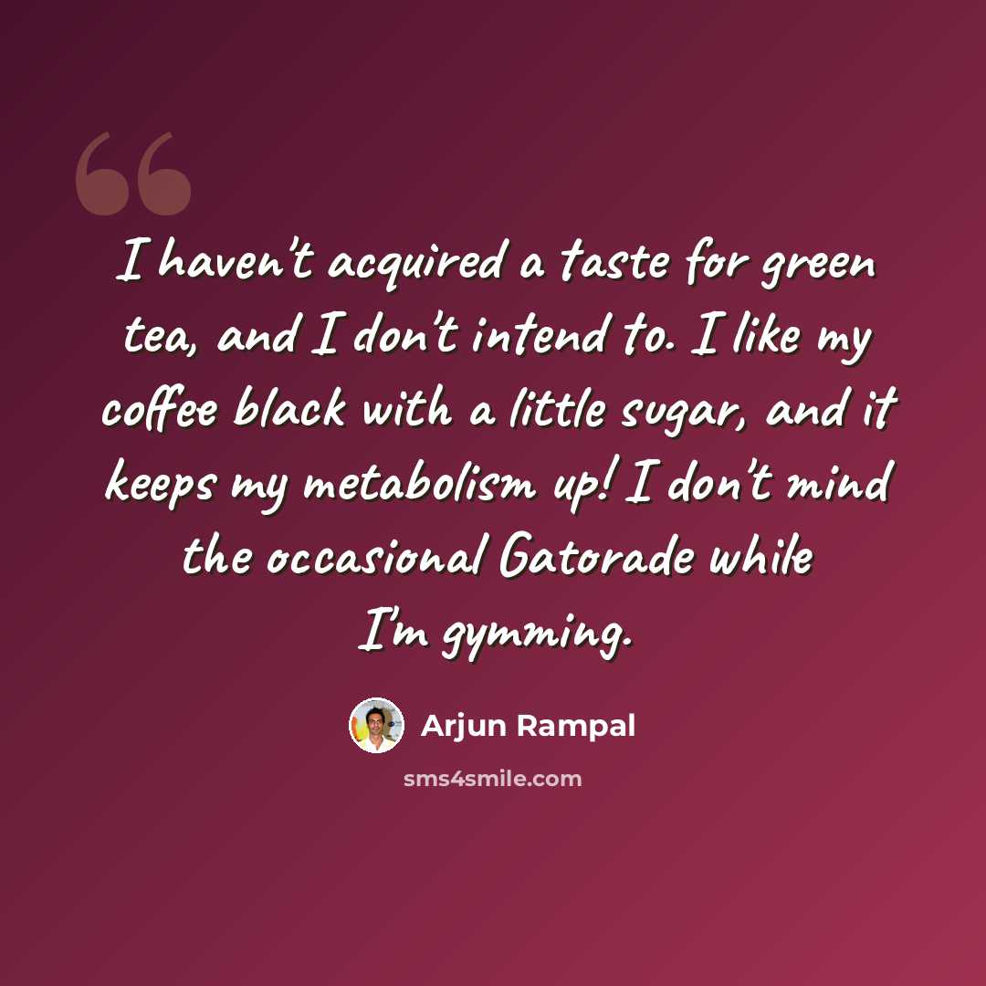 “I haven't acquired a taste for green tea, and I don't intend to. I like my coffee black with a little sugar, and it keeps my metabolism up! I don't mind the occasional Gatorade while I'm gymming.” quote by Arjun Rampal