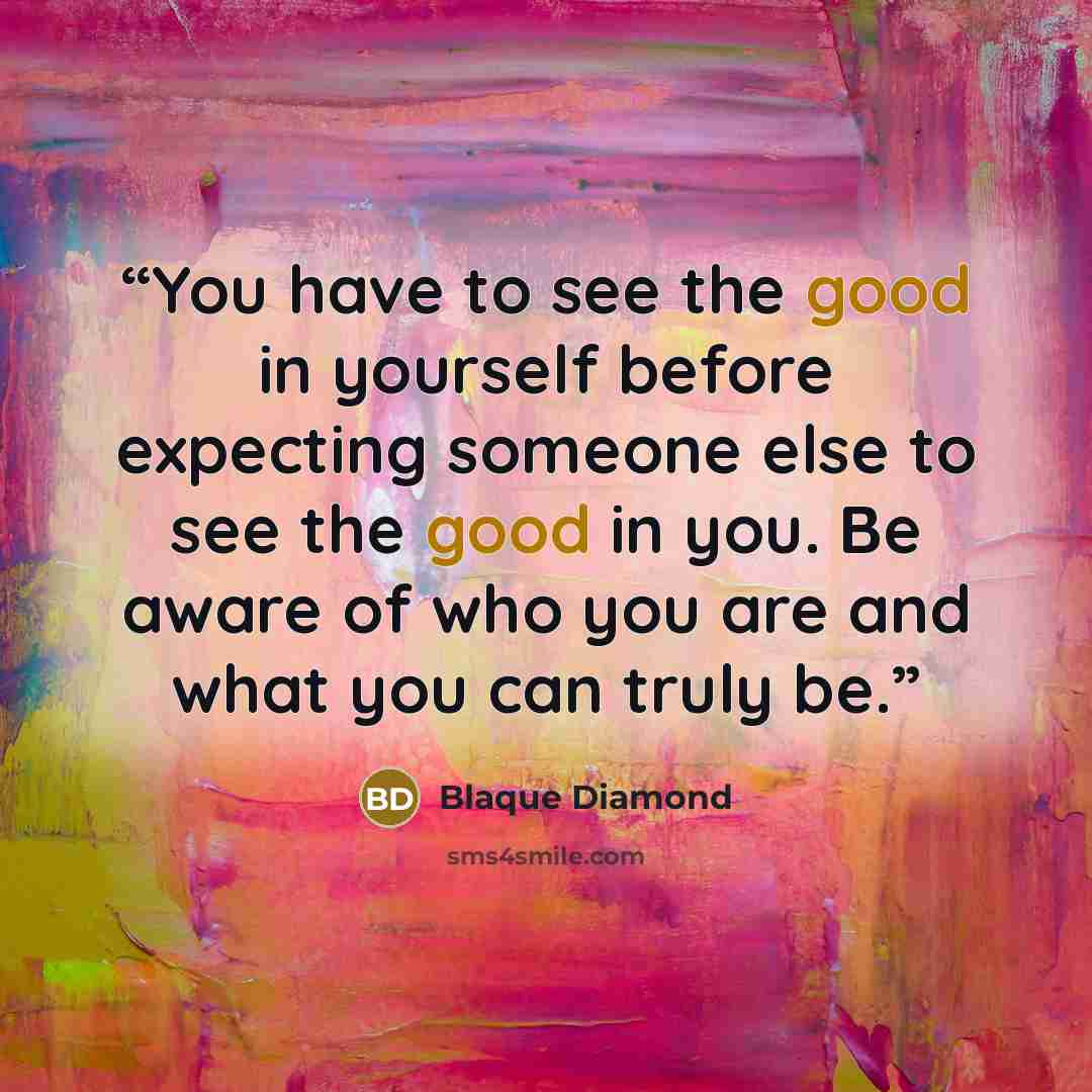 “You have to see the good in yourself before expecting someone else to see the good in you. Be aware of who you are and what you can truly be.” quote by Blaque Diamond