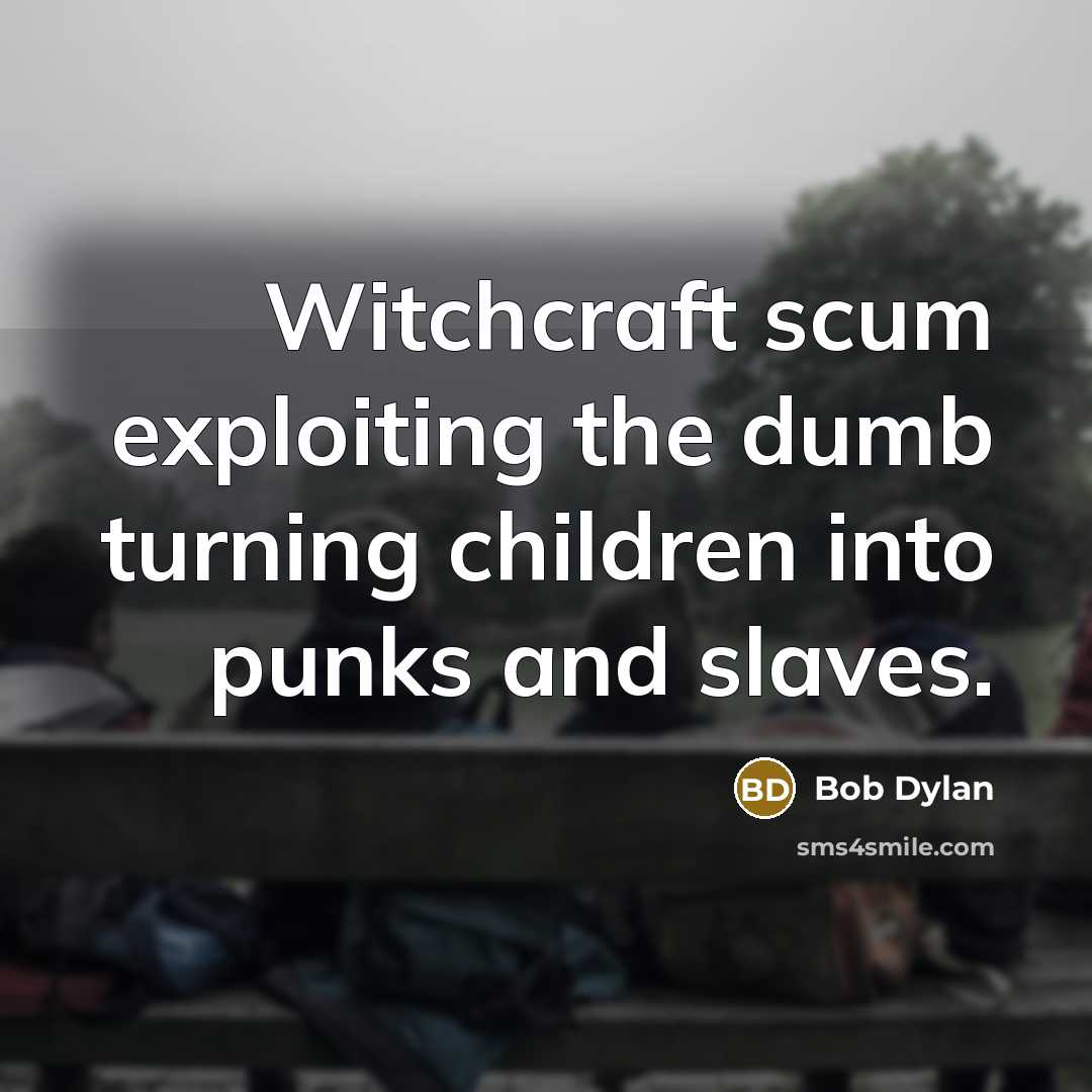 “Witchcraft scum exploiting the dumb turning children into punks and slaves.” quote by Bob Dylan