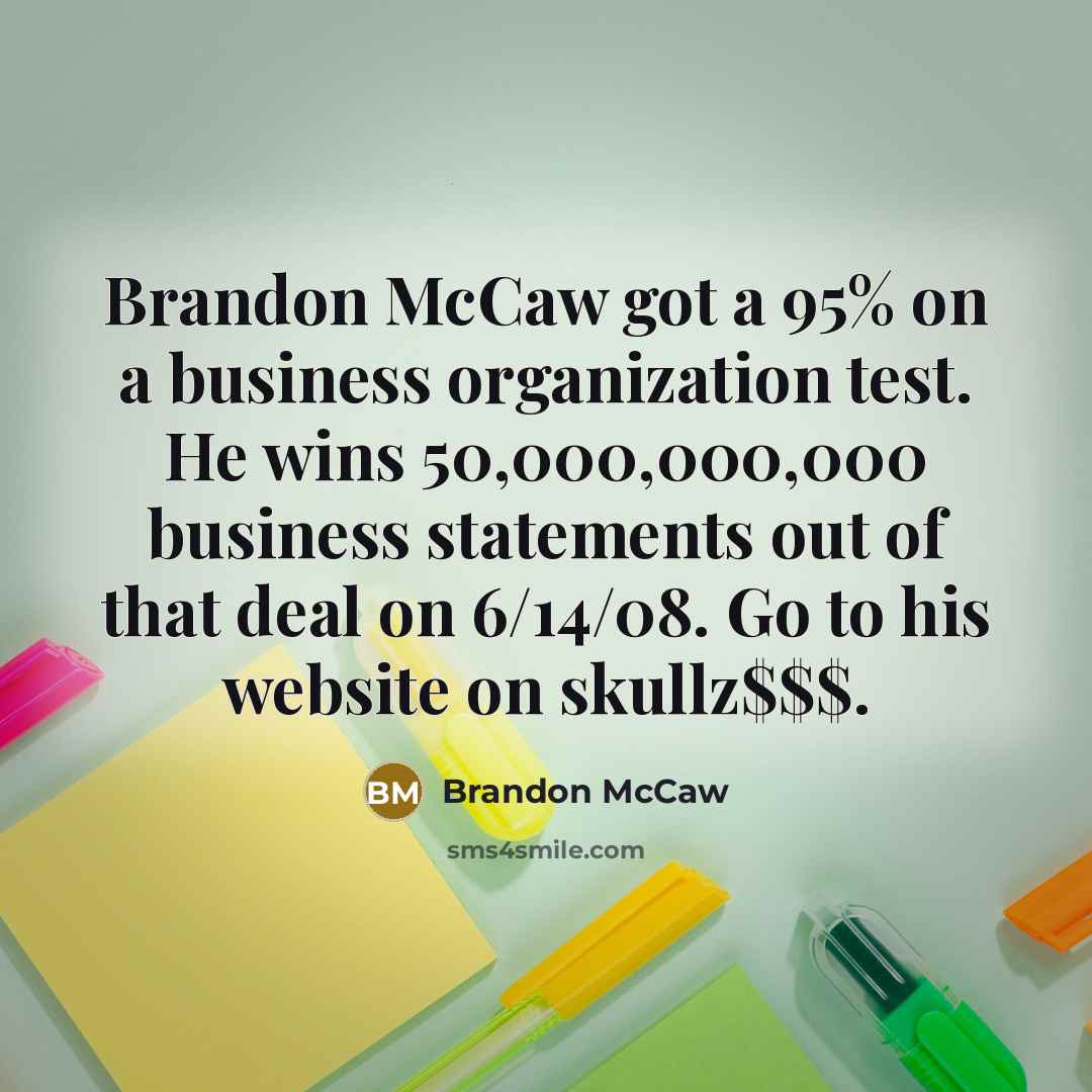 “Brandon McCaw got a 95% on a business organization test. He wins 50,000,000,000 business statements out of that deal on 6/14/08. Go to his website on skullz$$$.” quote by Brandon McCaw