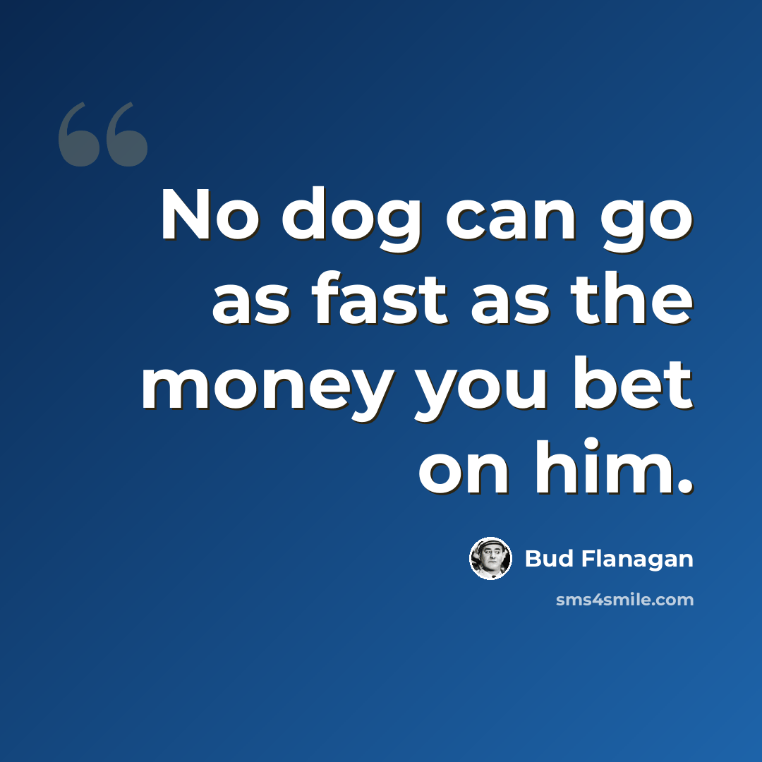 “No dog can go as fast as the money you bet on him.” quote by Bud Flanagan