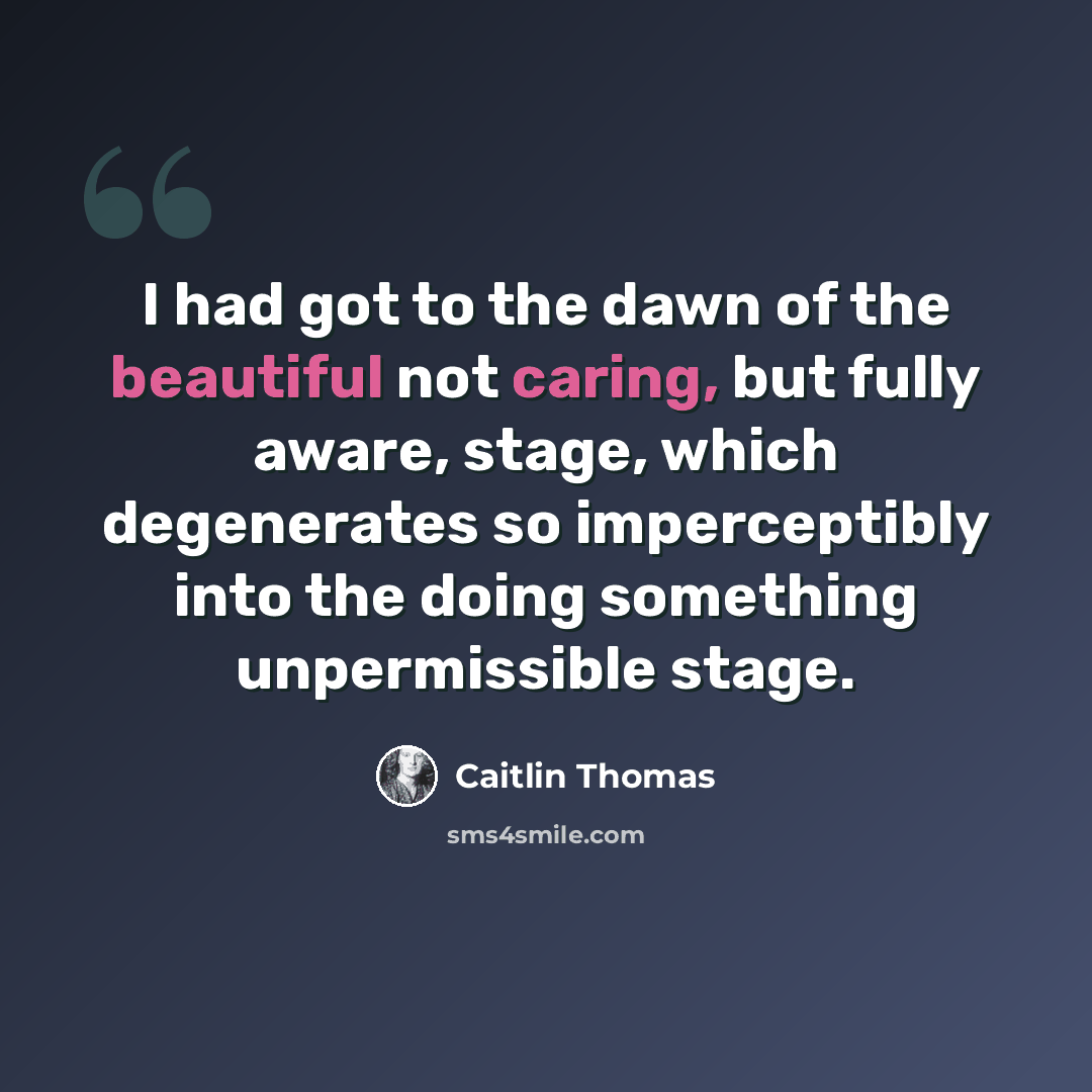 “I had got to the dawn of the beautiful not caring, but fully aware, stage, which degenerates so imperceptibly into the doing something unpermissible stage.” quote by Caitlin Thomas
