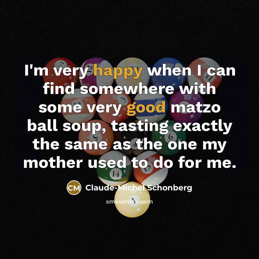 “I'm very happy when I can find somewhere with some very good matzo ball soup, tasting exactly the same as the one my mother used to do for me.” quote by Claude-Michel Schonberg