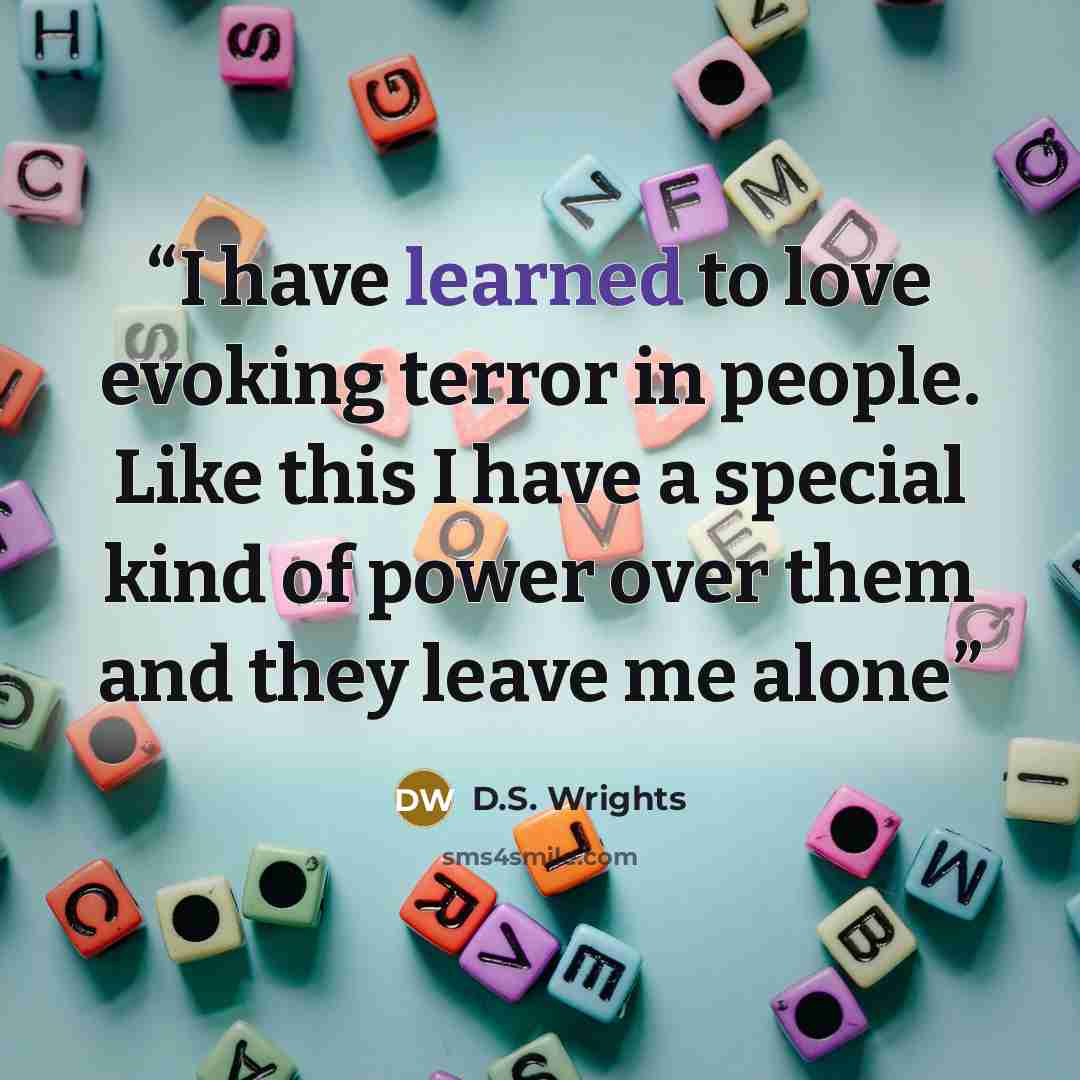 “I have learned to love evoking terror in people. Like this I have a special kind of power over them and they leave me alone” quote by D.S. Wrights