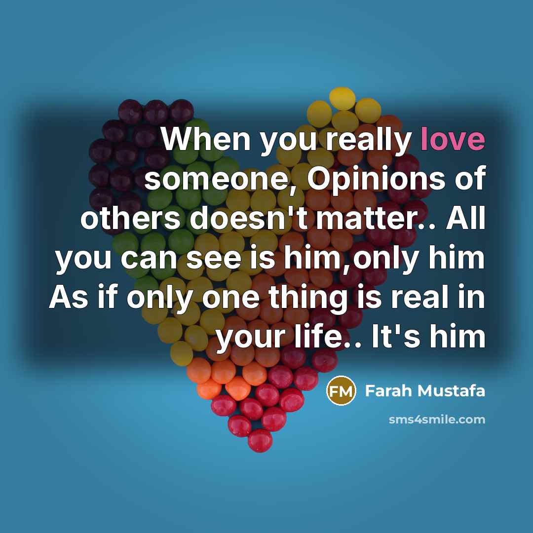 “When you really love someone, Opinions of others doesn't matter.. All you can see is him,only him As if only one thing is real in your life.. It's him” quote by Farah Mustafa
