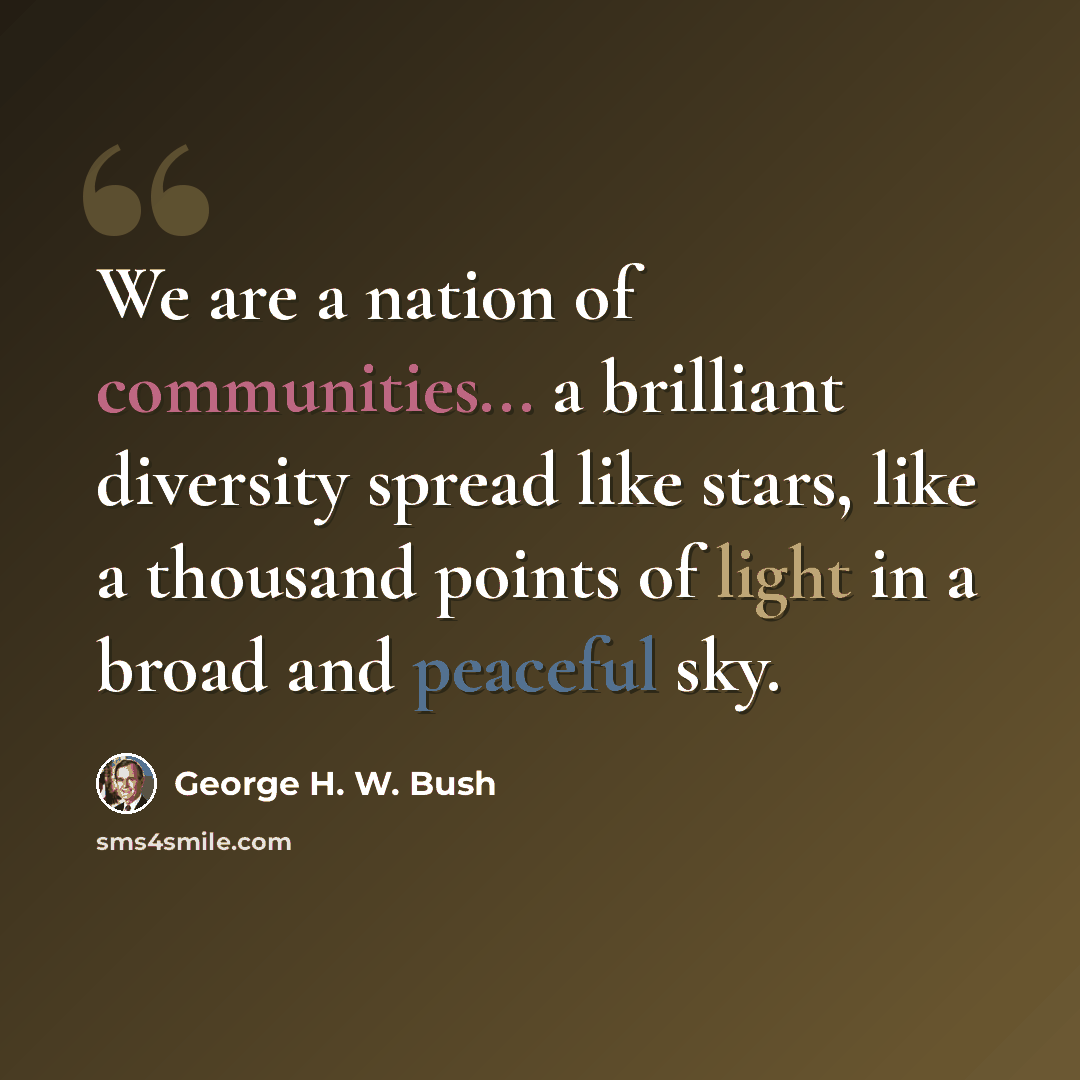 “We are a nation of communities... a brilliant diversity spread like stars, like a thousand points of light in a broad and peaceful sky.” quote by George H. W. Bush
