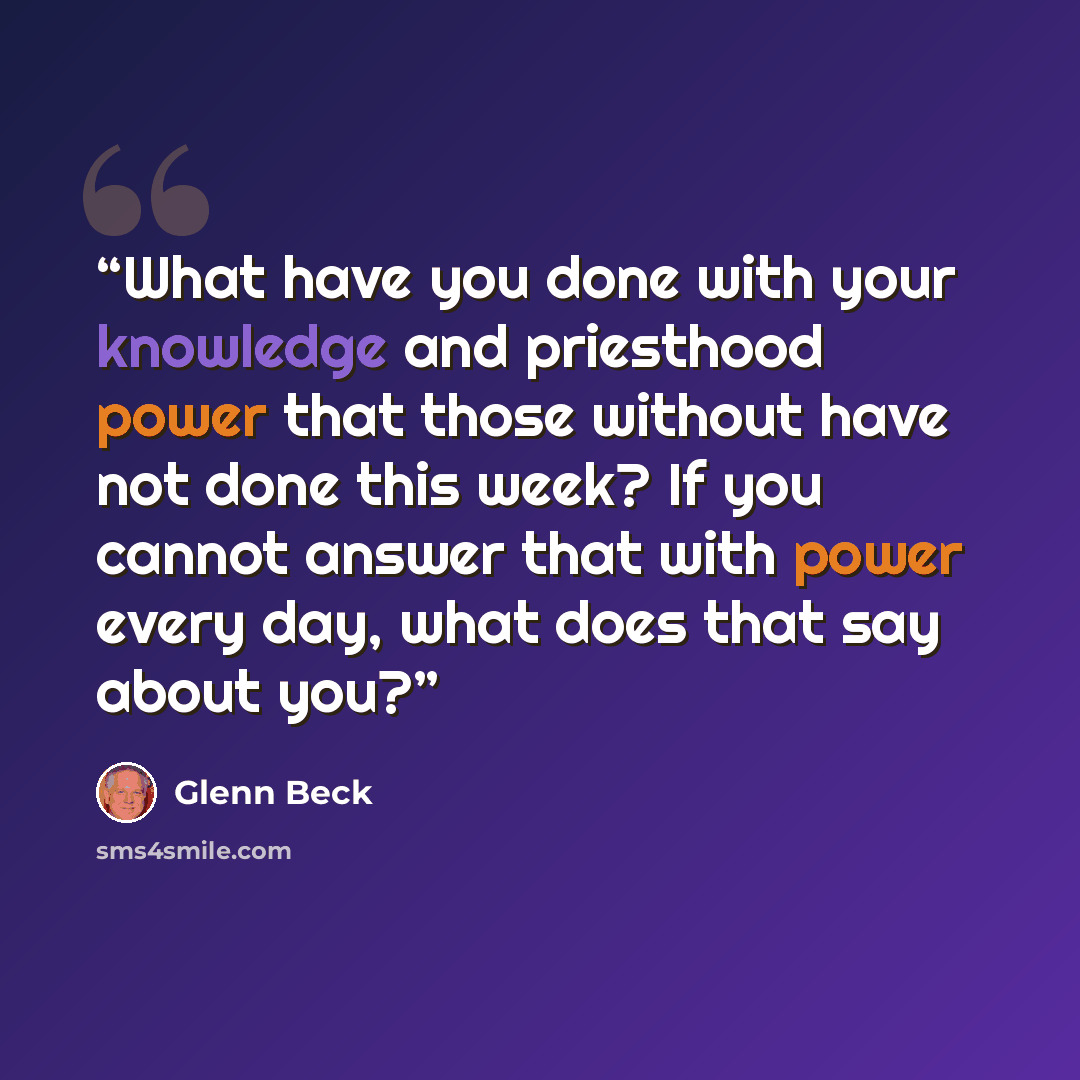 “What have you done with your knowledge and priesthood power that those without have not done this week? If you cannot answer that with power every day, what does that say about you?” quote by Glenn Beck