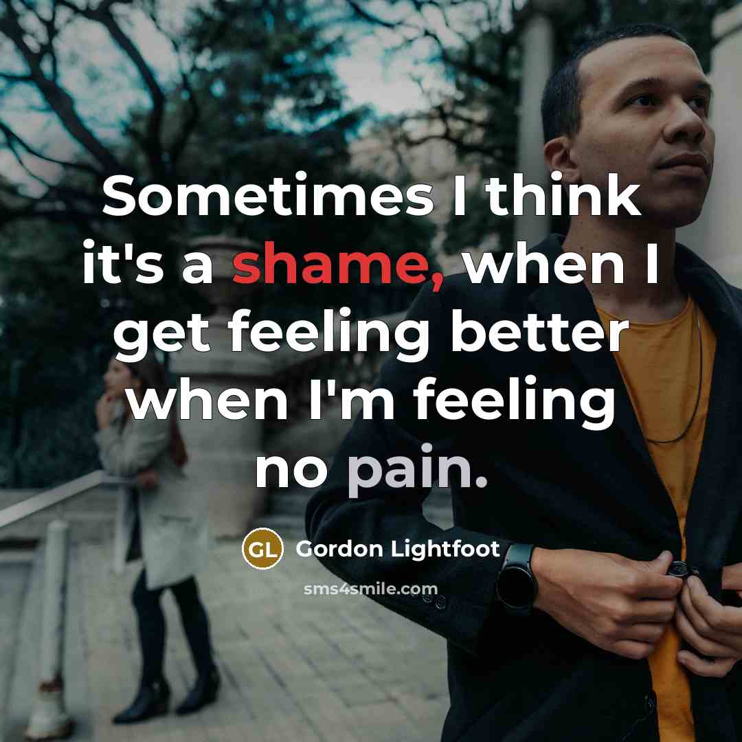 “Sometimes I think it's a shame, when I get feeling better when I'm feeling no pain.” quote by Gordon Lightfoot