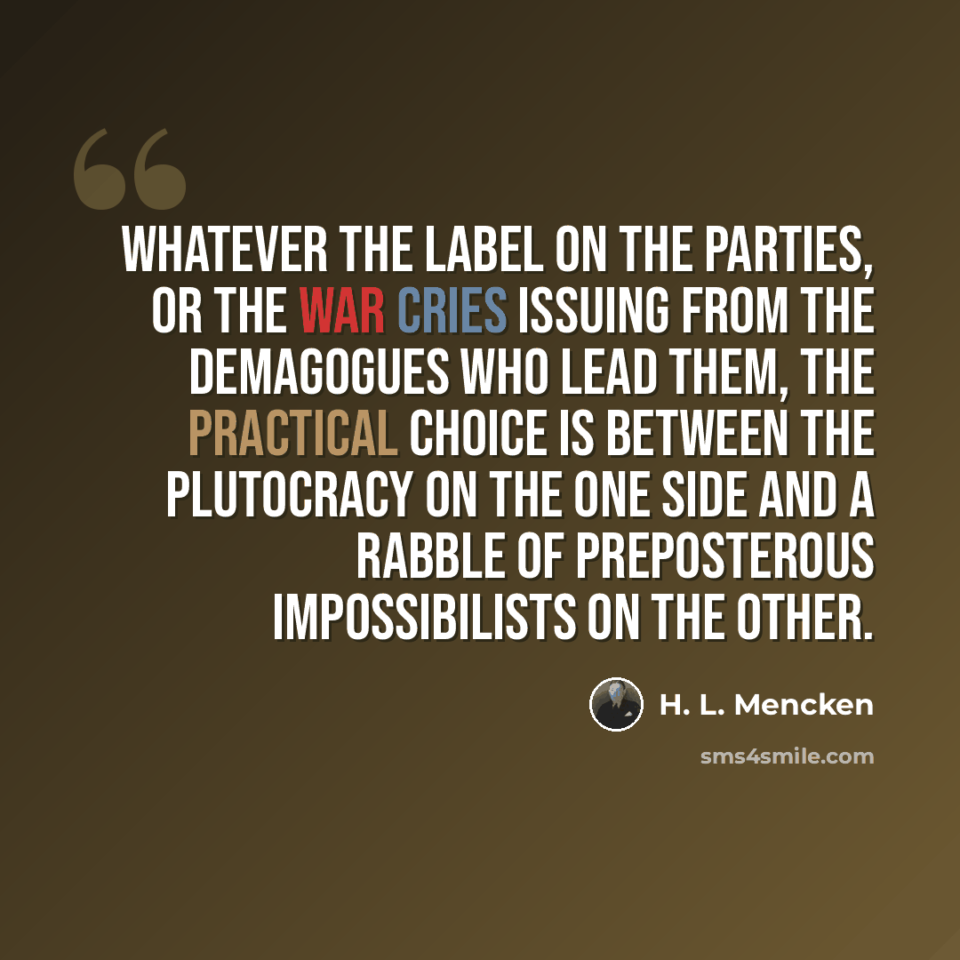 “Whatever the label on the parties, or the war cries issuing from the demagogues who lead them, the practical choice is between the plutocracy on the one side and a rabble of preposterous impossibilists on the other.” quote by H. L. Mencken