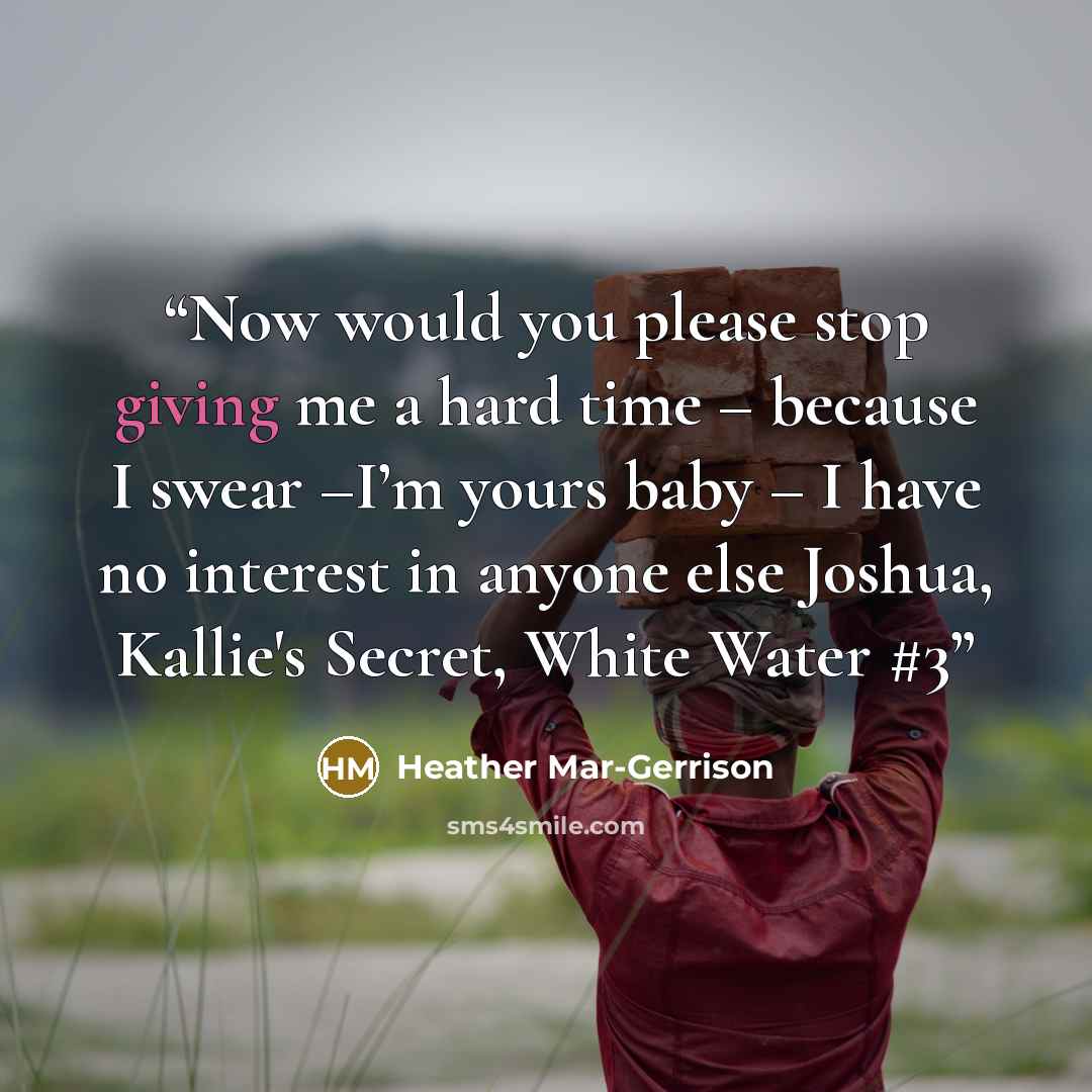 “Now would you please stop giving me a hard time – because I swear –I’m yours baby – I have no interest in anyone else Joshua, Kallie's Secret, White Water #3” quote by Heather Mar-Gerrison